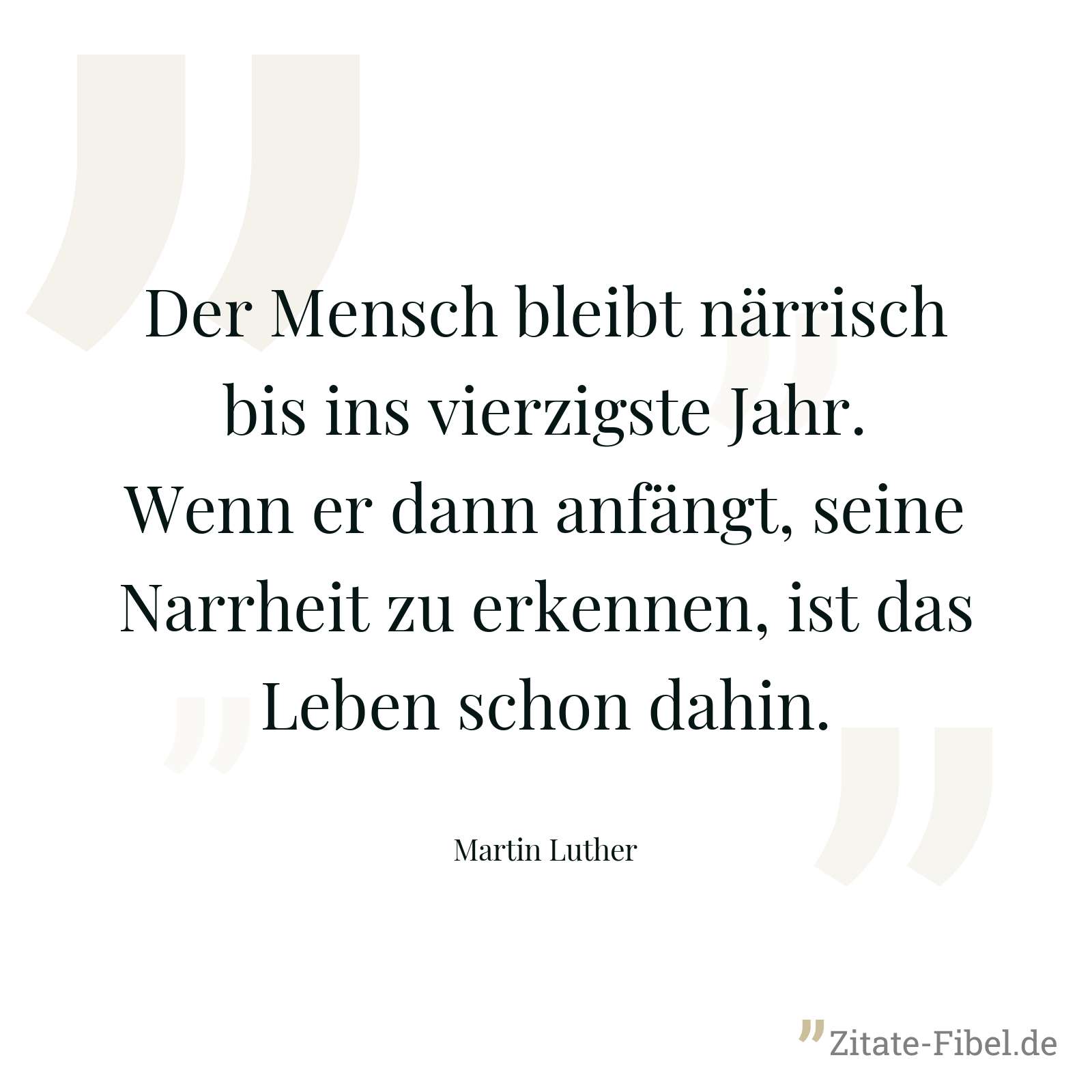 Der Mensch bleibt närrisch bis ins vierzigste Jahr. Wenn er dann anfängt, seine Narrheit zu erkennen, ist das Leben schon dahin. - Martin Luther