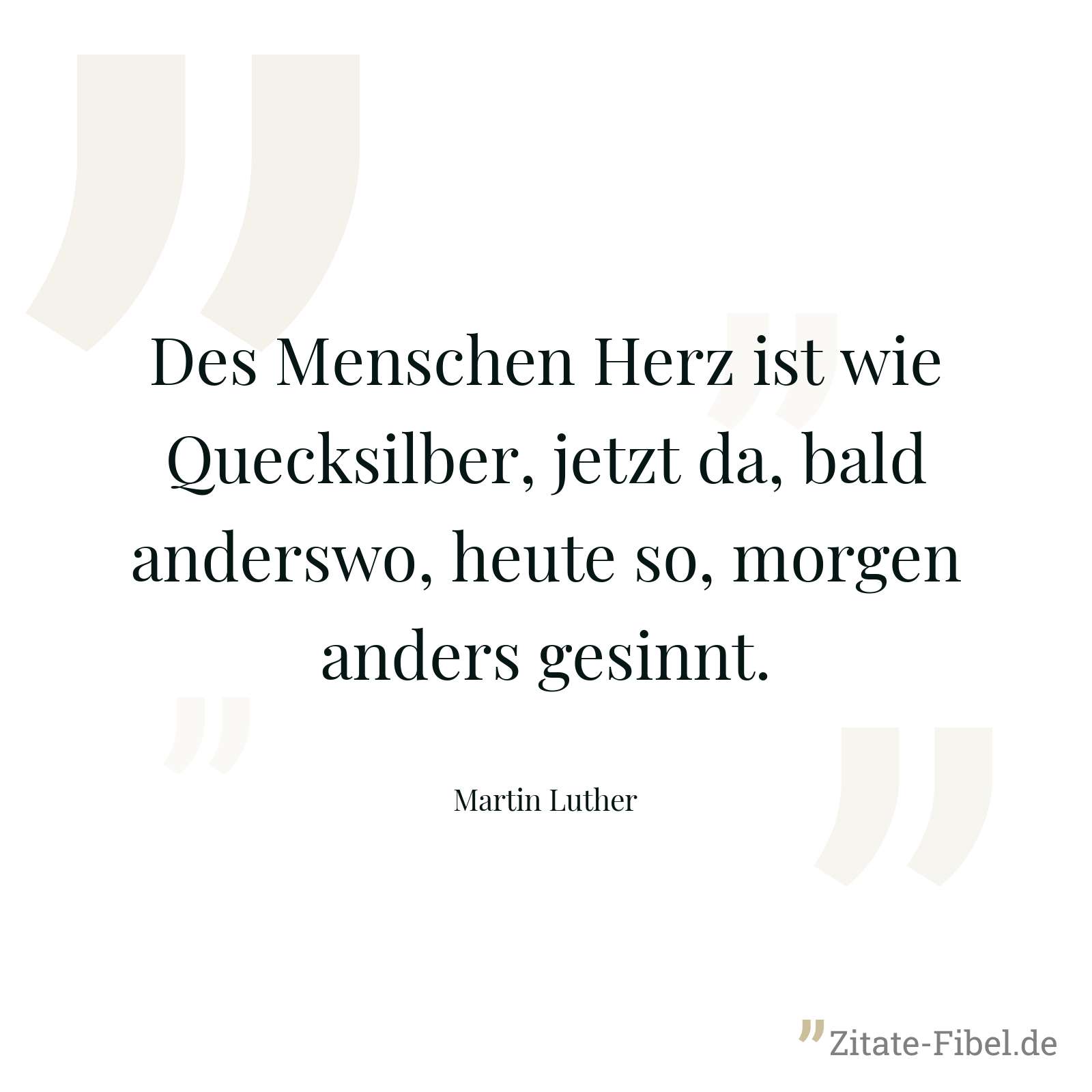Des Menschen Herz ist wie Quecksilber, jetzt da, bald anderswo, heute so, morgen anders gesinnt. - Martin Luther