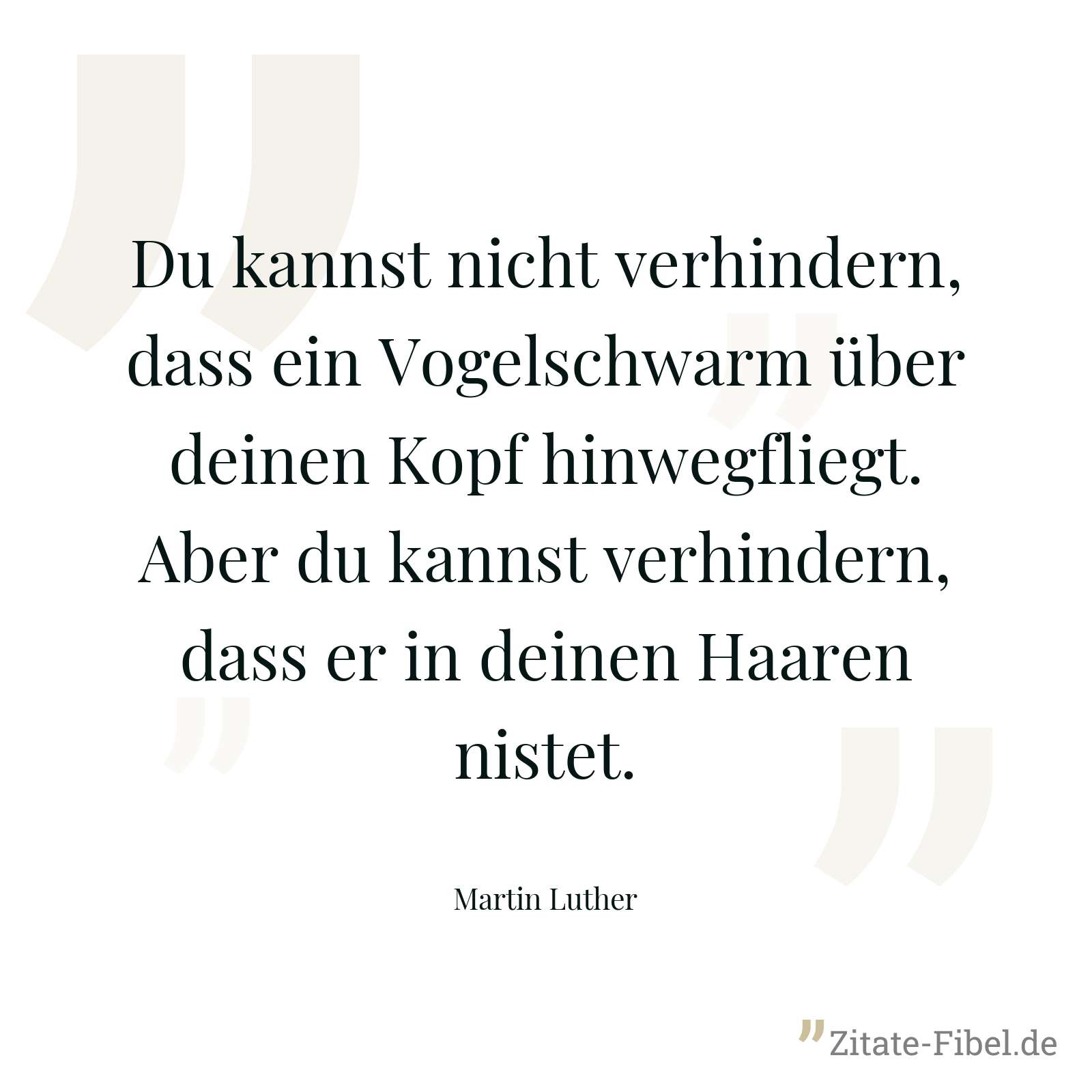 Du kannst nicht verhindern, dass ein Vogelschwarm über deinen Kopf hinwegfliegt. Aber du kannst verhindern, dass er in deinen Haaren nistet. - Martin Luther