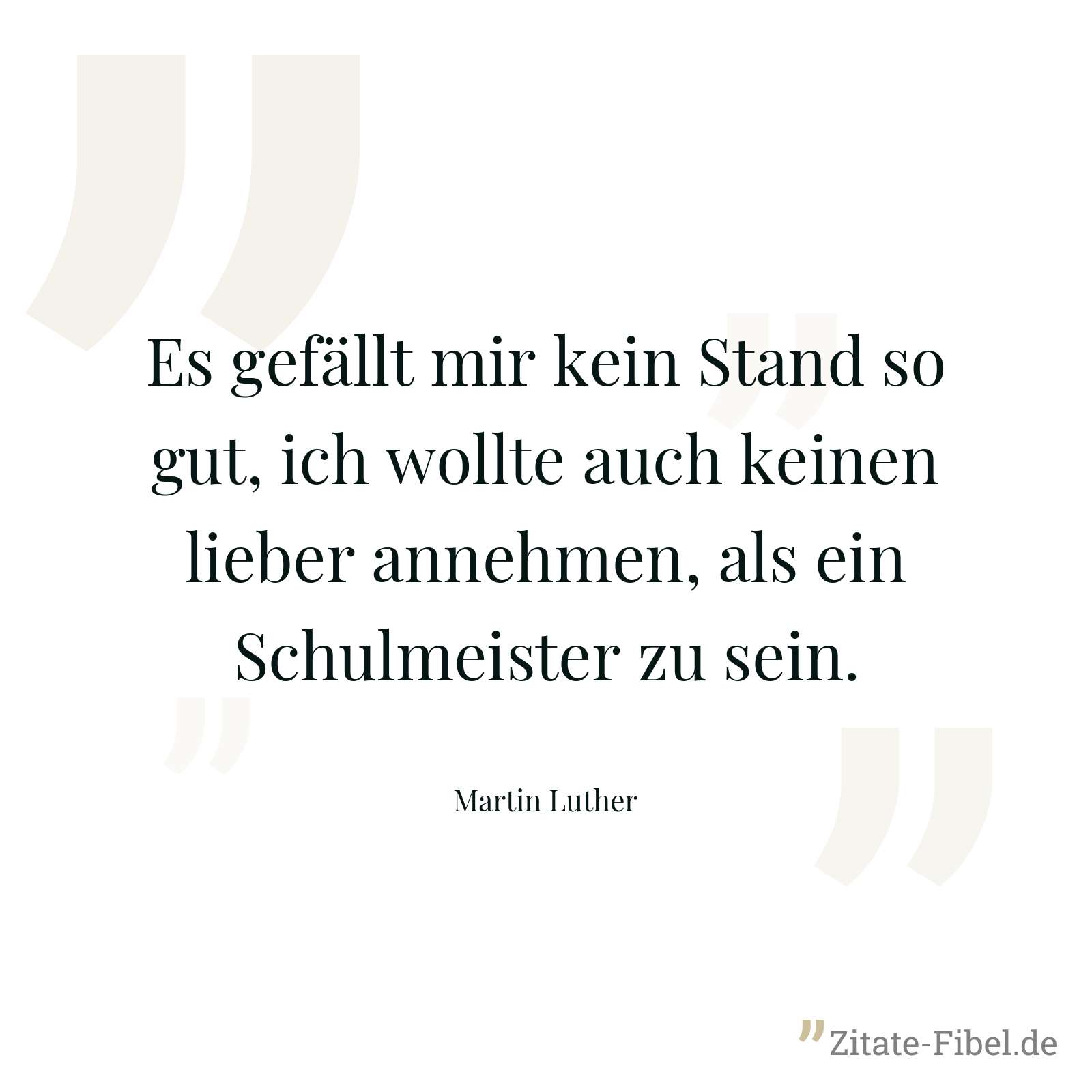 Es gefällt mir kein Stand so gut, ich wollte auch keinen lieber annehmen, als ein Schulmeister zu sein. - Martin Luther