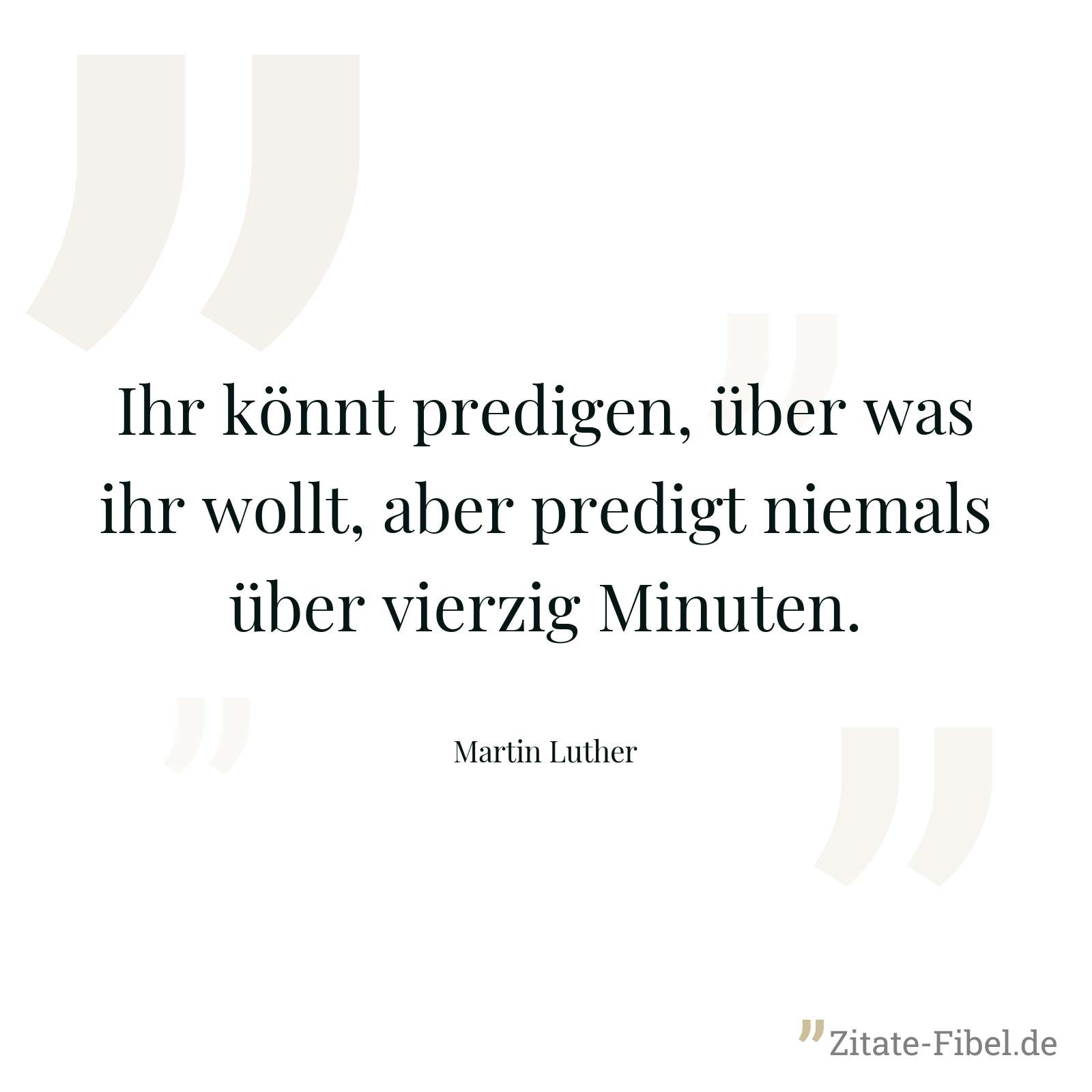 Ihr könnt predigen, über was ihr wollt, aber predigt niemals über vierzig Minuten. - Martin Luther
