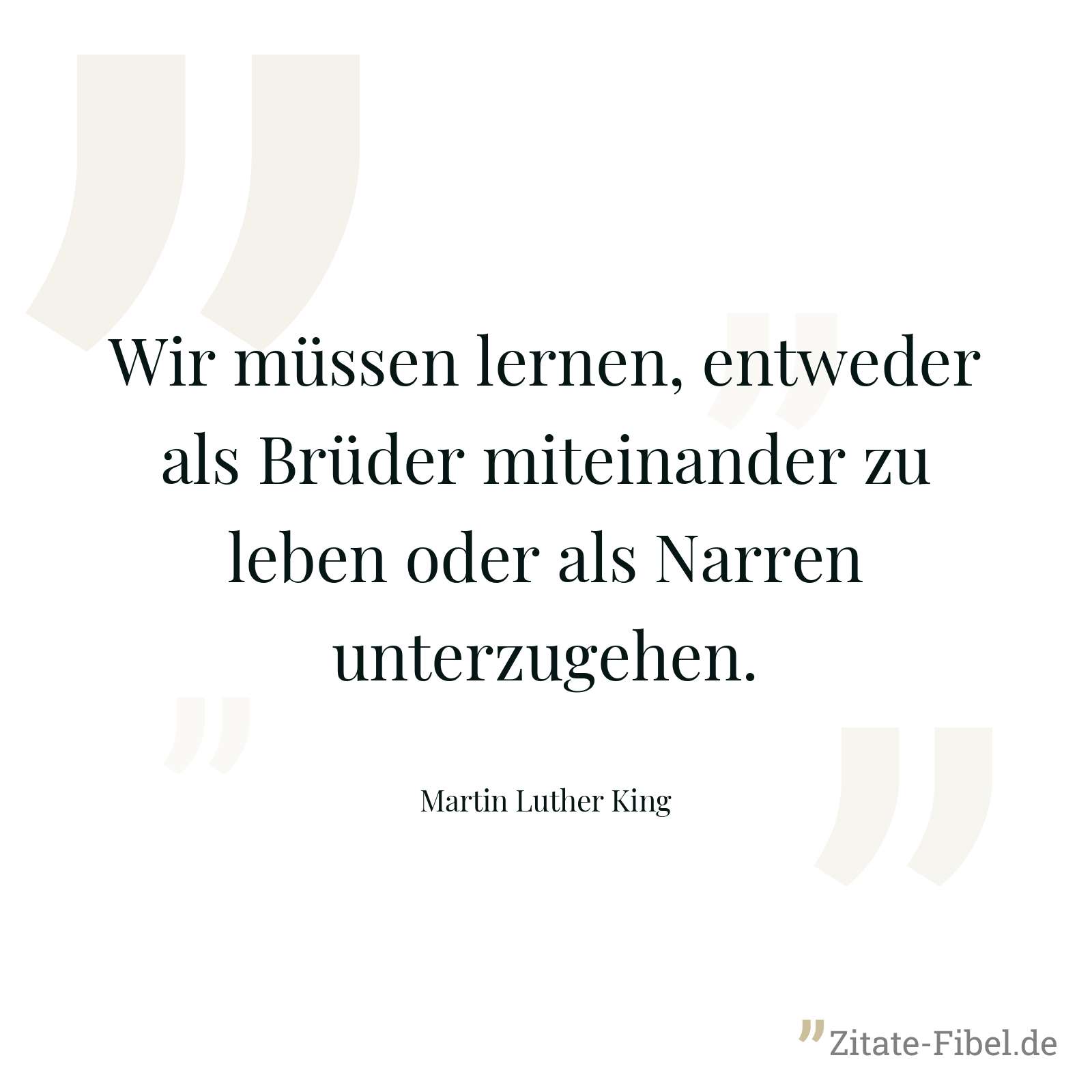 Wir müssen lernen, entweder als Brüder miteinander zu leben oder als Narren unterzugehen. - Martin Luther King