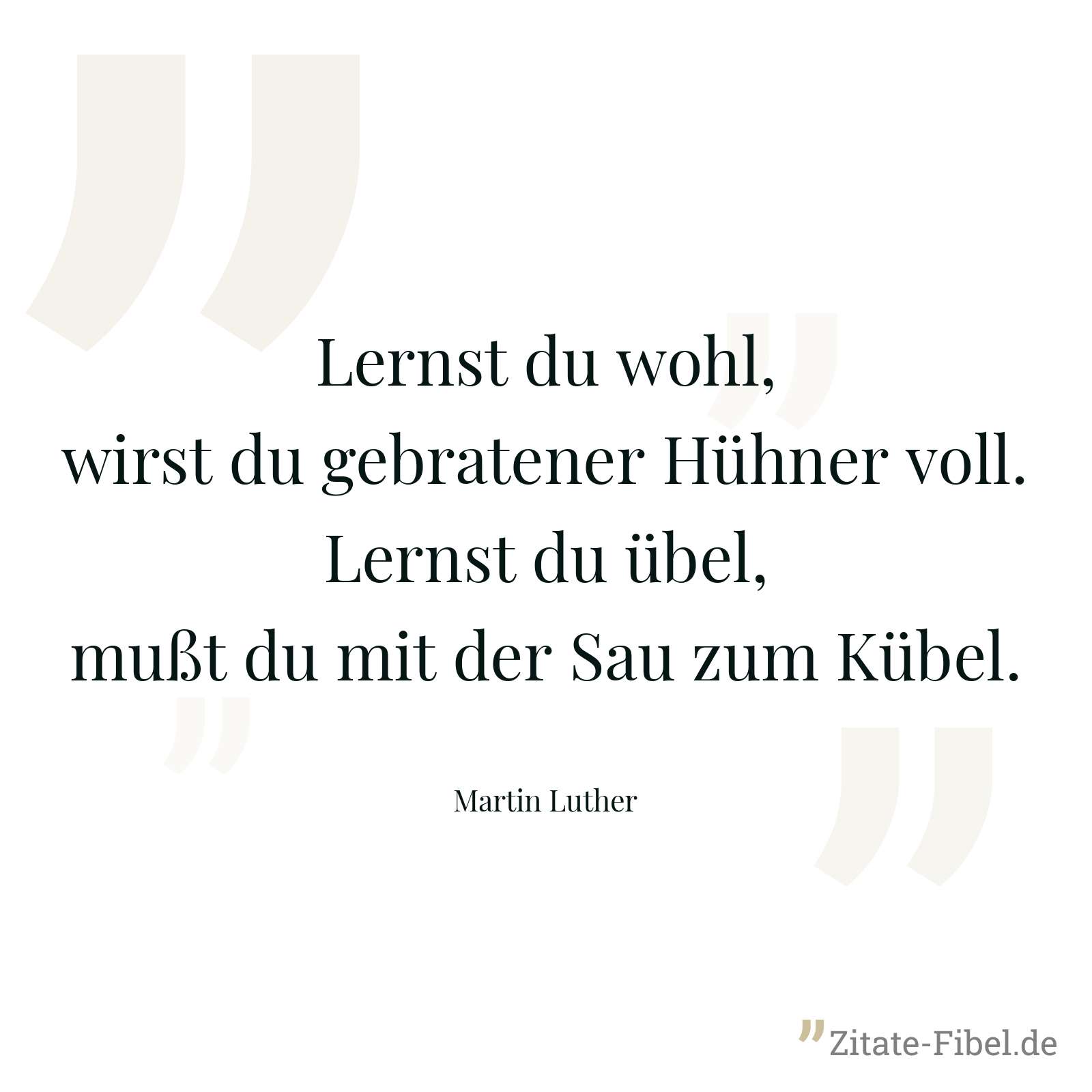 Lernst du wohl, wirst du gebratener Hühner voll. Lernst du übel, mußt du mit der Sau zum Kübel. - Martin Luther
