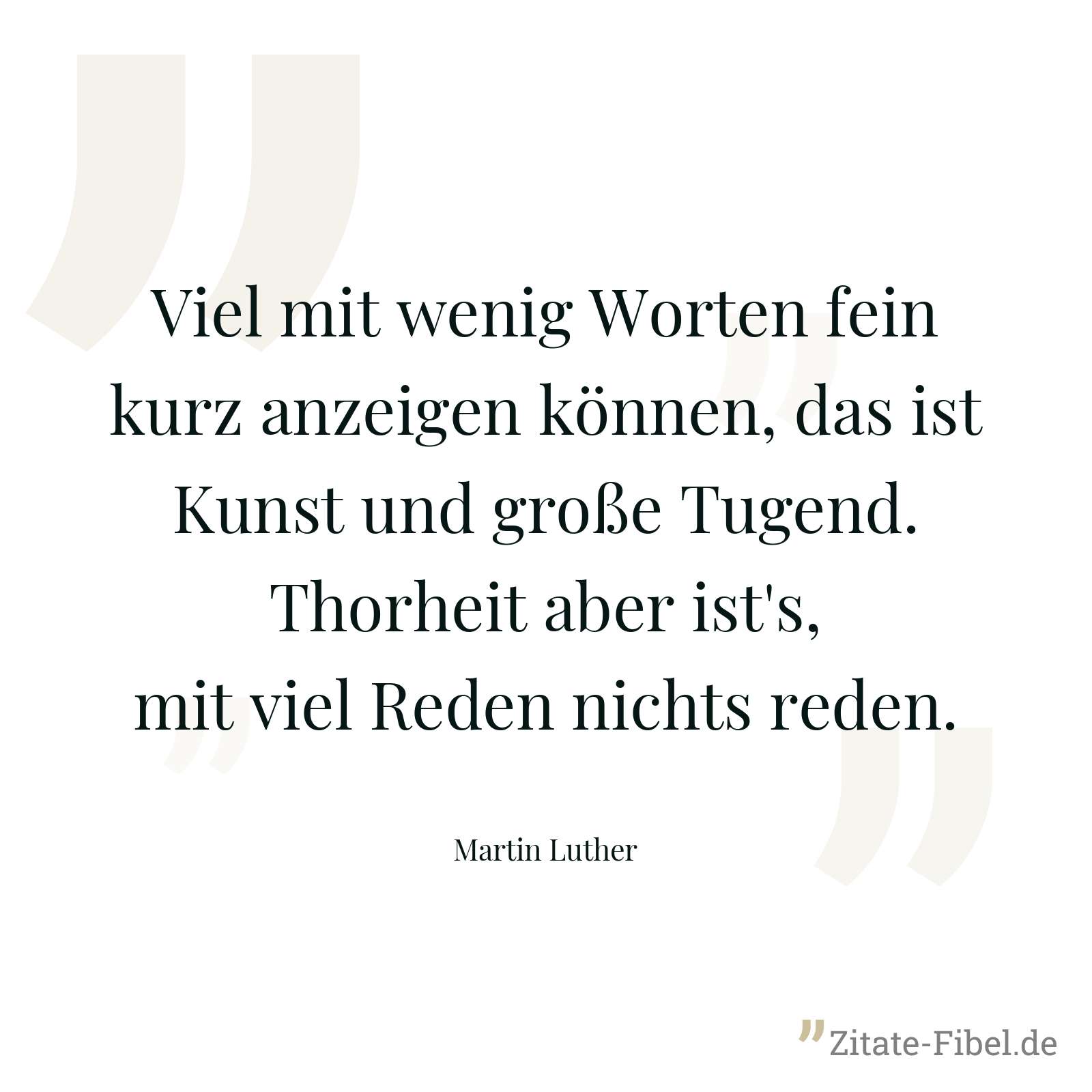 Viel mit wenig Worten fein kurz anzeigen können, das ist Kunst und große Tugend. Thorheit aber ist's, mit viel Reden nichts reden. - Martin Luther