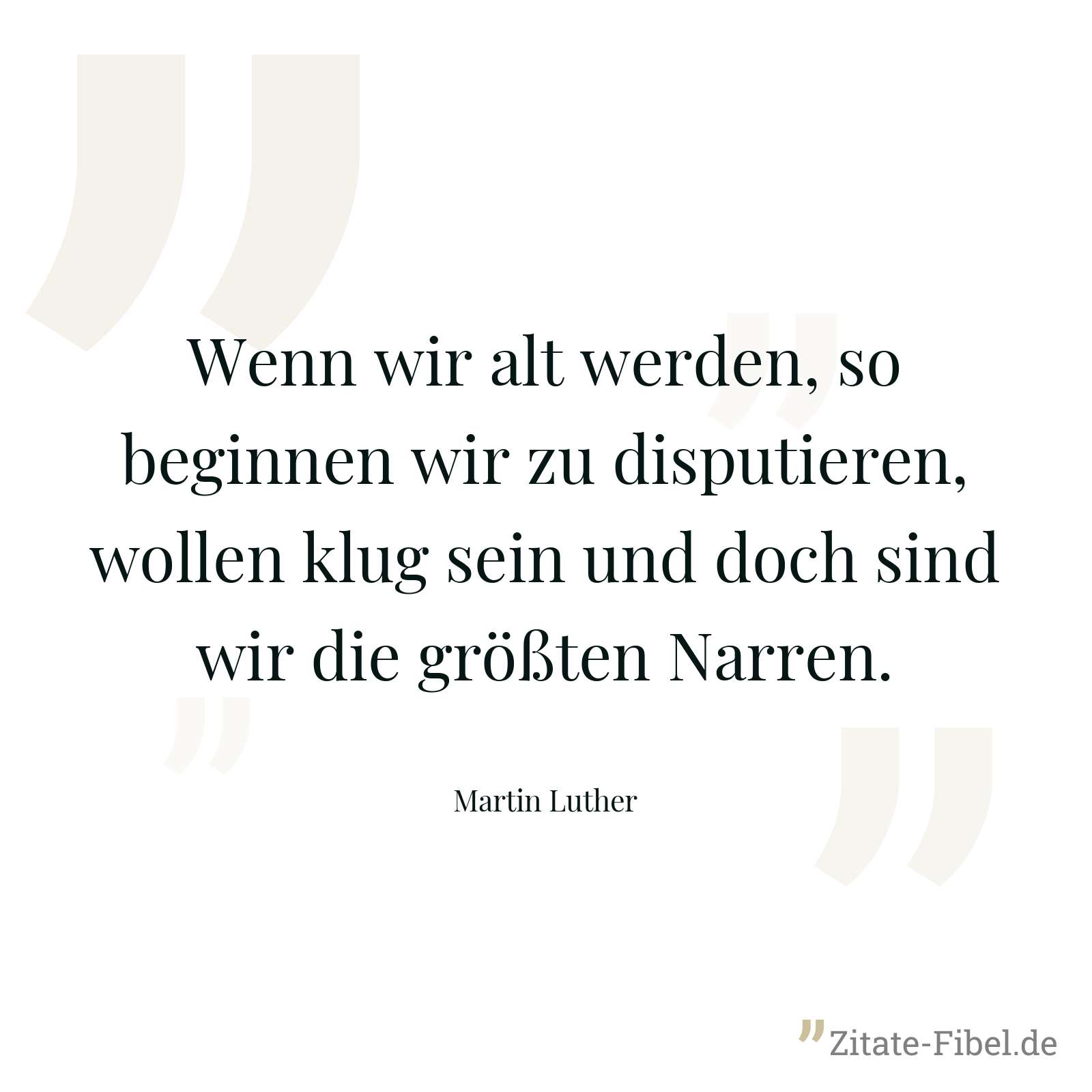 Wenn wir alt werden, so beginnen wir zu disputieren, wollen klug sein und doch sind wir die größten Narren. - Martin Luther
