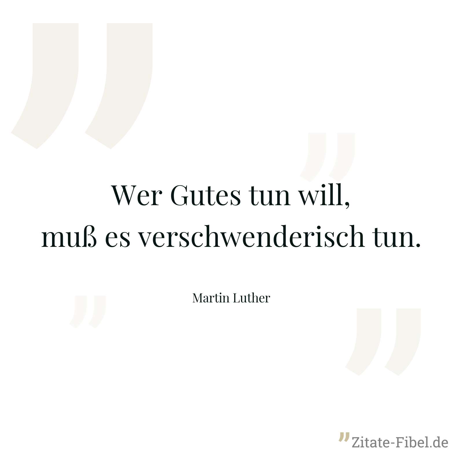 Wer Gutes tun will, muß es verschwenderisch tun. - Martin Luther