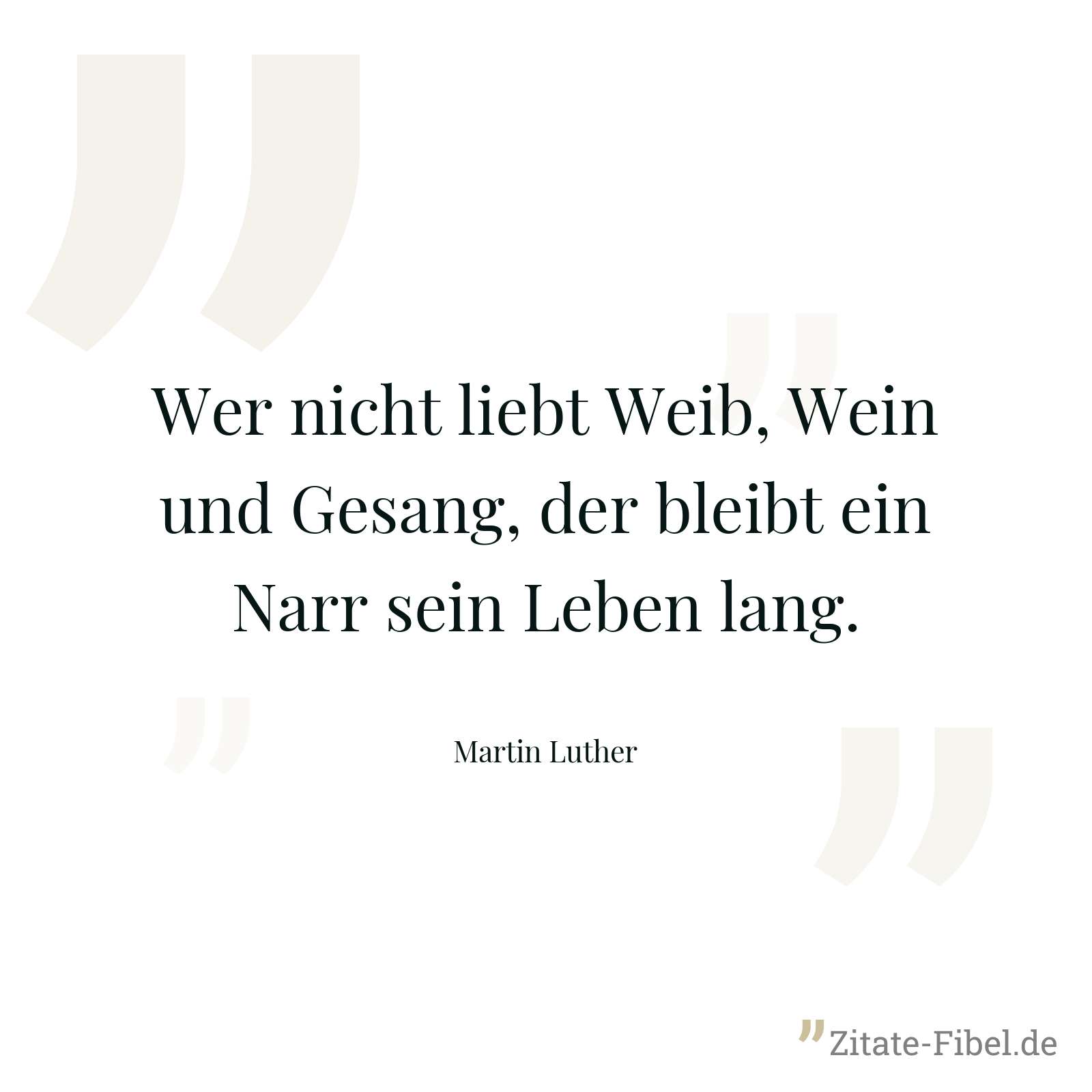 Wer nicht liebt Weib, Wein und Gesang, der bleibt ein Narr sein Leben lang. - Martin Luther