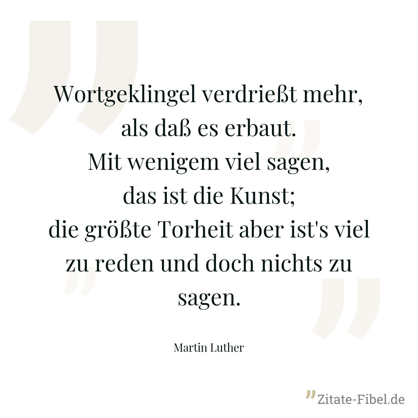 Wortgeklingel verdrießt mehr, als daß es erbaut. Mit wenigem viel sagen, das ist die Kunst; die größte Torheit aber ist's viel zu reden und doch nichts zu sagen. - Martin Luther