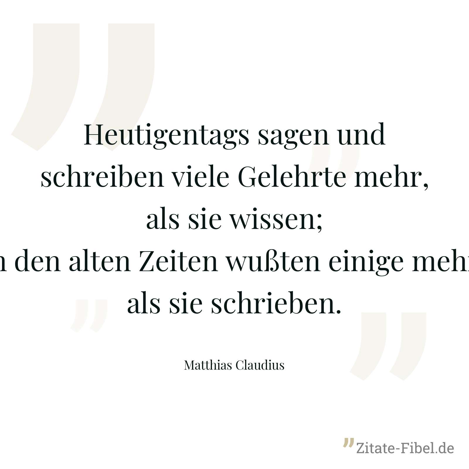 Heutigentags sagen und schreiben viele Gelehrte mehr, als sie wissen; in den alten Zeiten wußten einige mehr, als sie schrieben. - Matthias Claudius