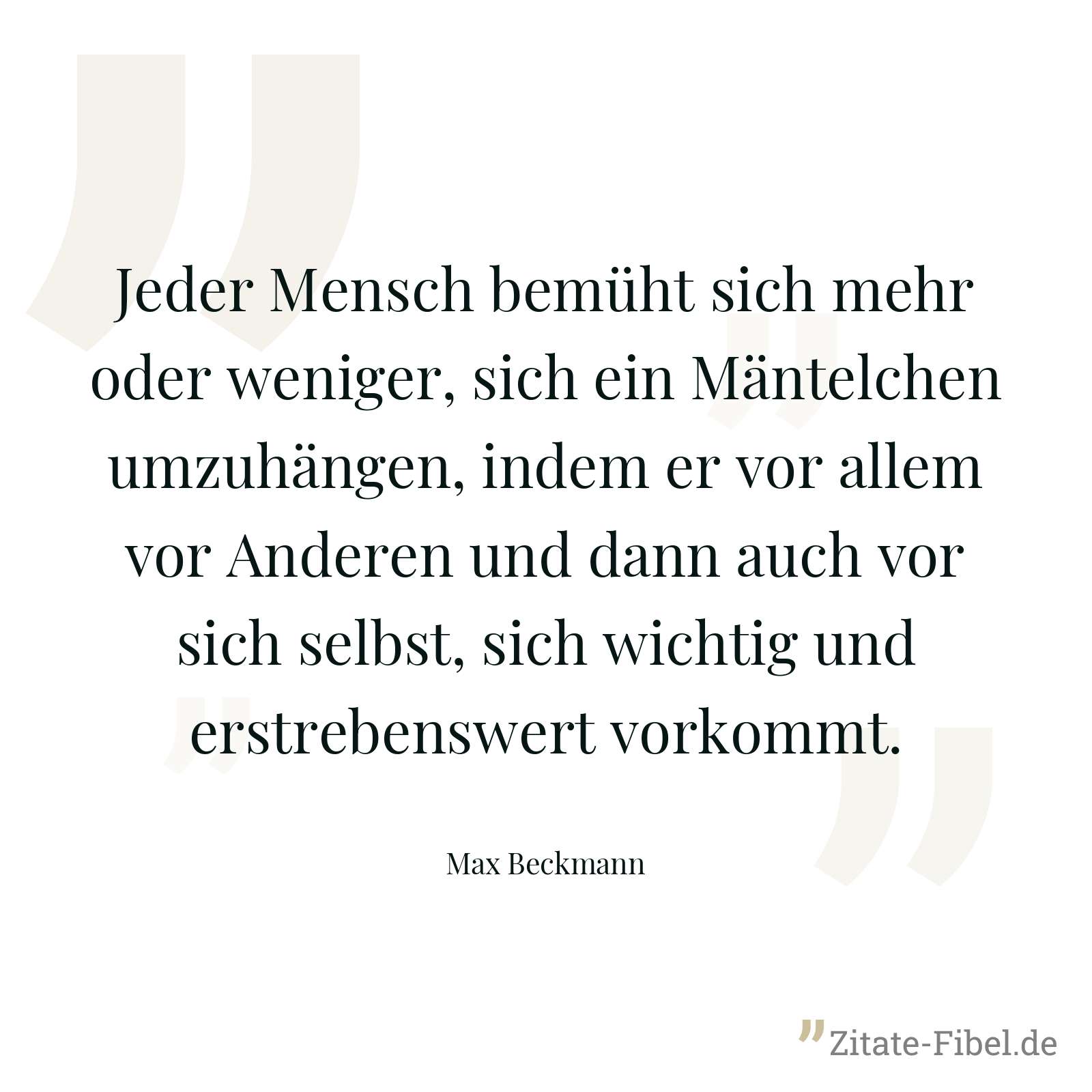Jeder Mensch bemüht sich mehr oder weniger, sich ein Mäntelchen umzuhängen, indem er vor allem vor Anderen und dann auch vor sich selbst, sich wichtig und erstrebenswert vorkommt. - Max Beckmann