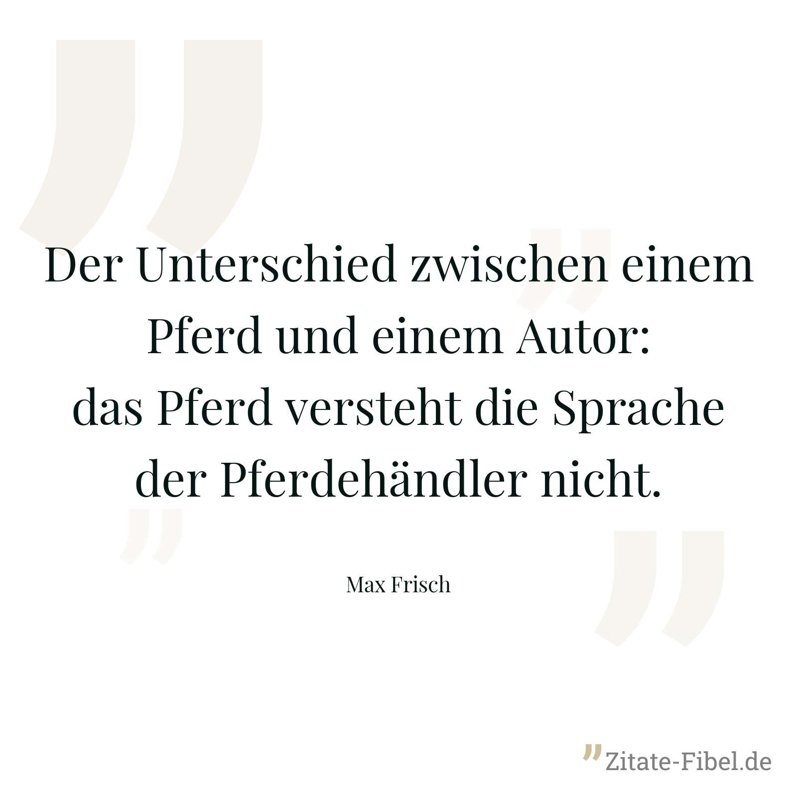 Der Unterschied zwischen einem Pferd und einem Autor: das Pferd versteht die Sprache der Pferdehändler nicht. - Max Frisch