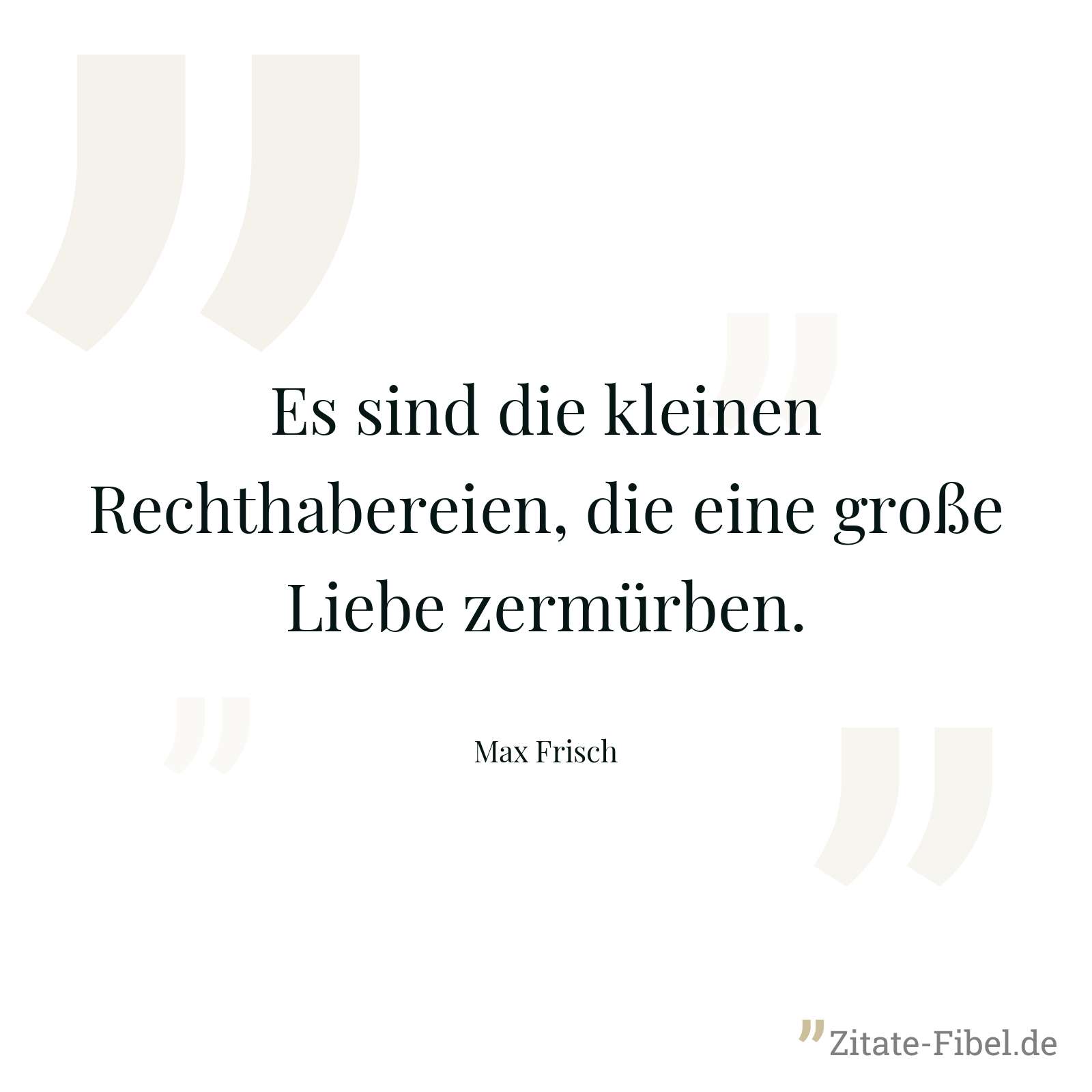 Es sind die kleinen Rechthabereien, die eine große Liebe zermürben. - Max Frisch