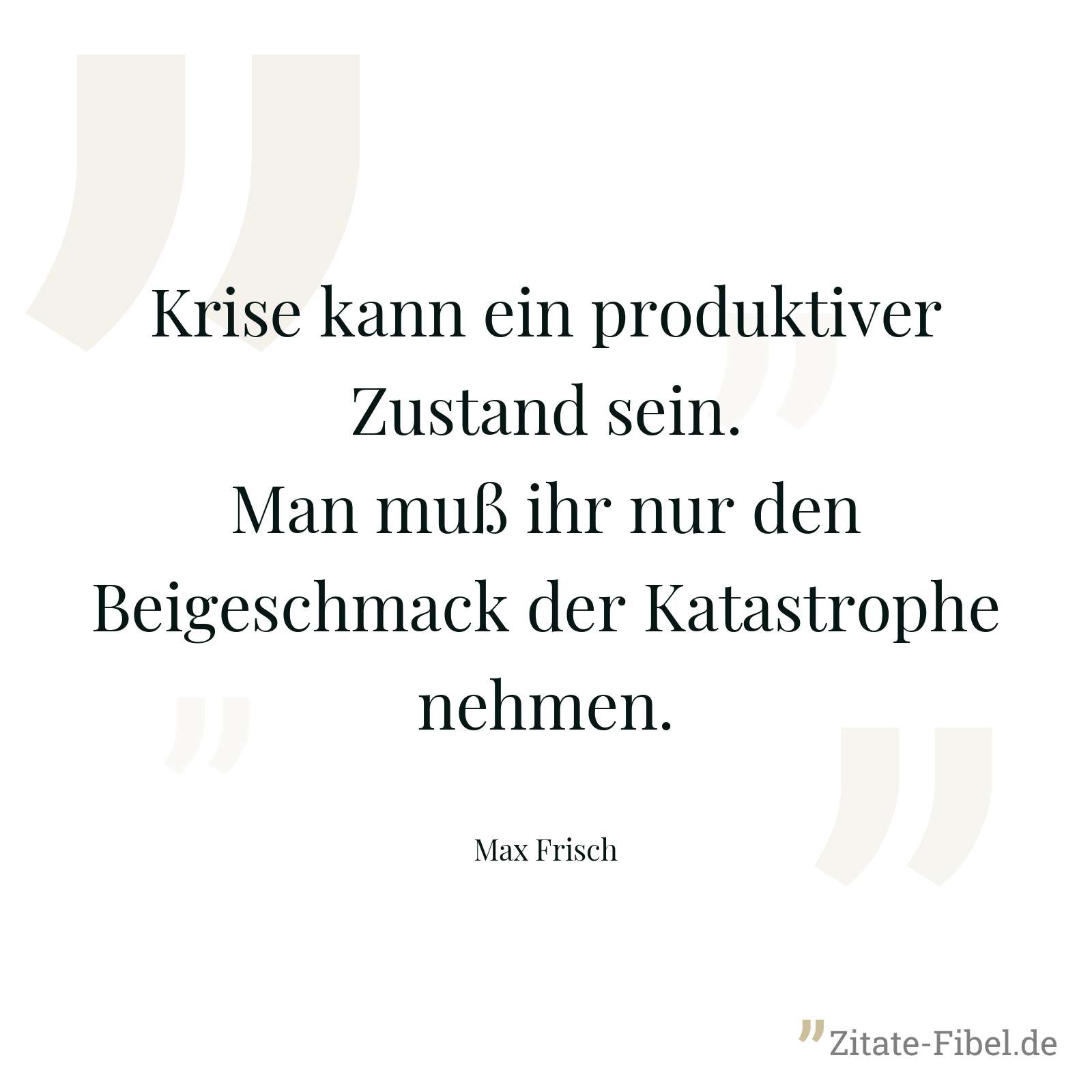 Krise kann ein produktiver Zustand sein. Man muß ihr nur den Beigeschmack der Katastrophe nehmen. - Max Frisch