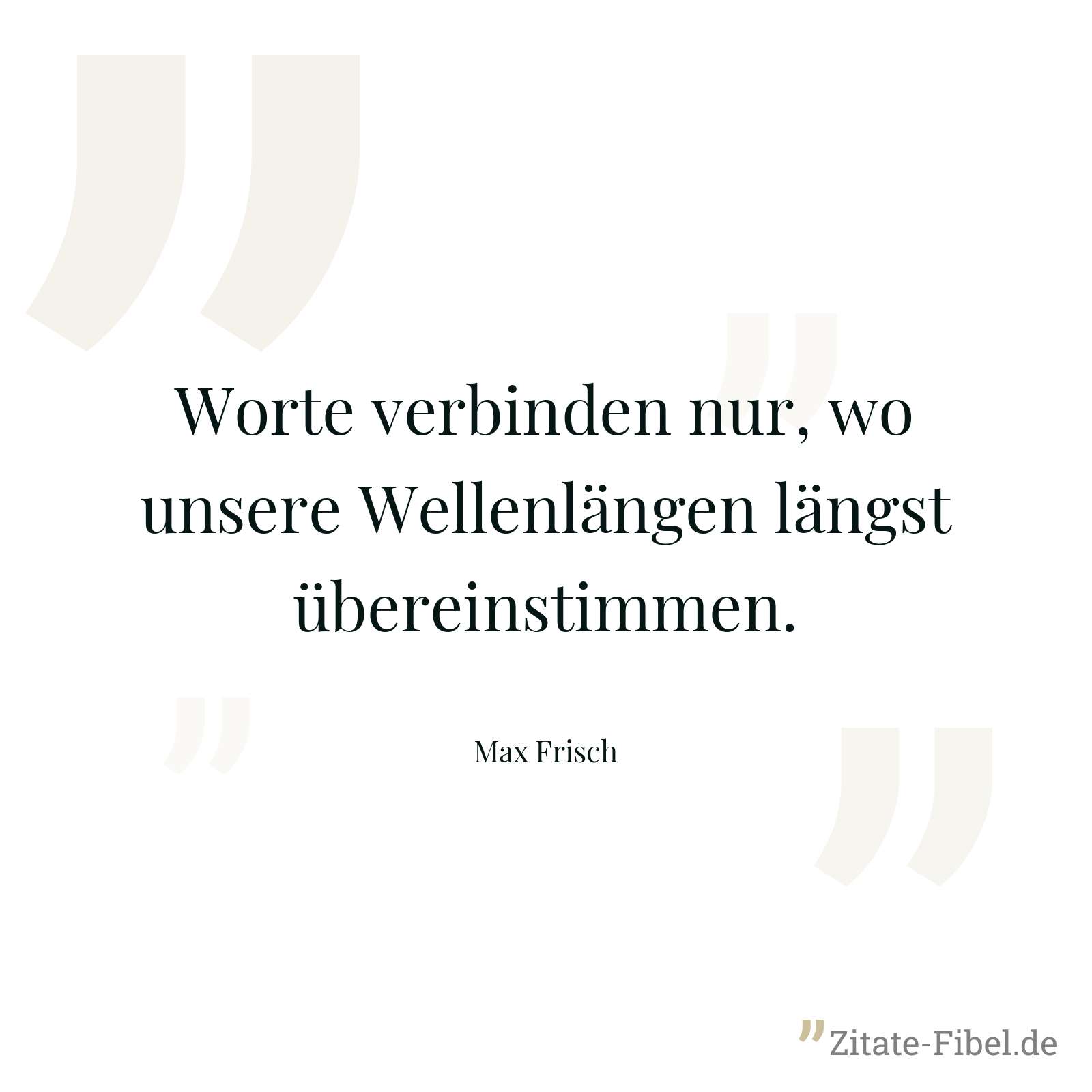 Worte verbinden nur, wo unsere Wellenlängen längst übereinstimmen. - Max Frisch