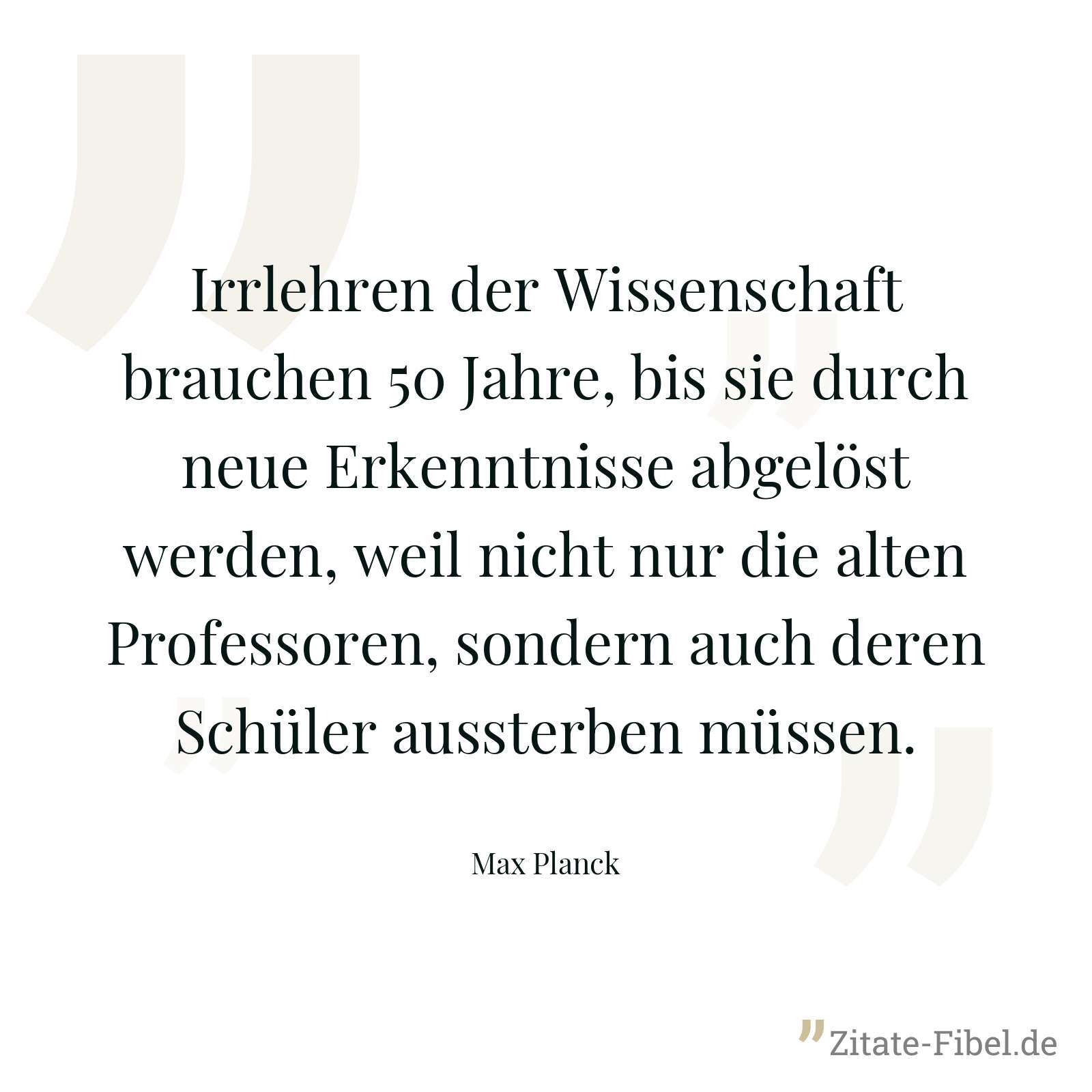 Irrlehren der Wissenschaft brauchen 50 Jahre, bis sie durch neue Erkenntnisse abgelöst werden, weil nicht nur die alten Professoren, sondern auch deren Schüler aussterben müssen. - Max Planck