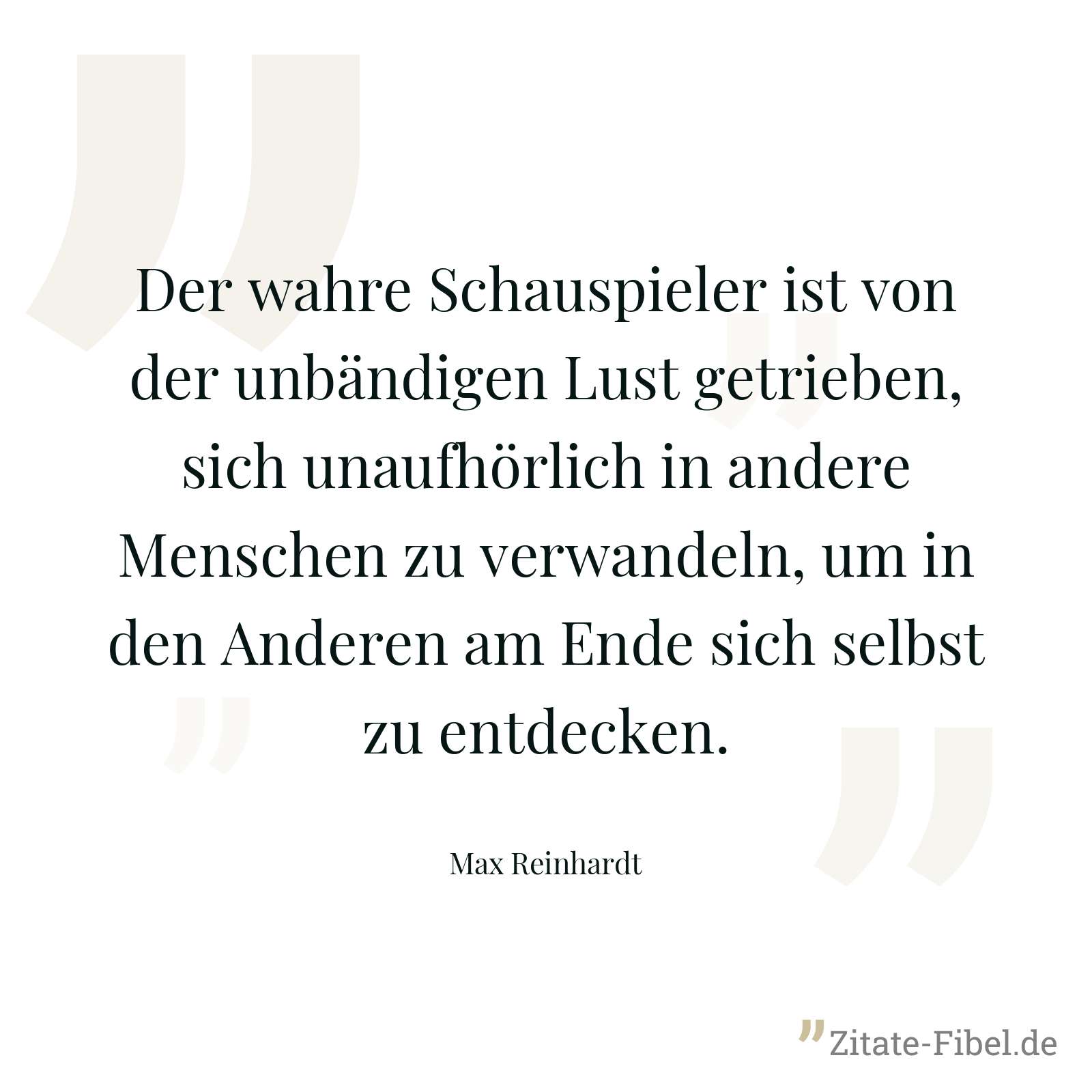 Der wahre Schauspieler ist von der unbändigen Lust getrieben, sich unaufhörlich in andere Menschen zu verwandeln, um in den Anderen am Ende sich selbst zu entdecken. - Max Reinhardt