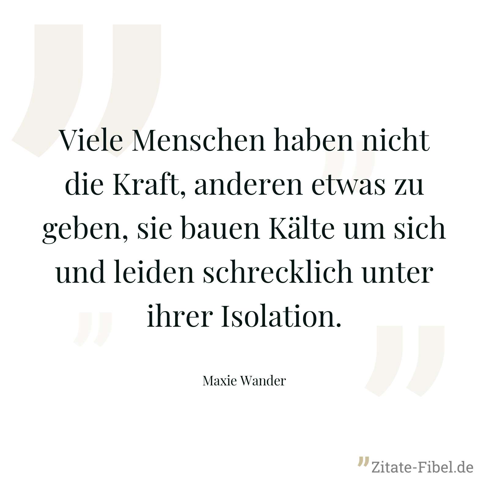 Viele Menschen haben nicht die Kraft, anderen etwas zu geben, sie bauen Kälte um sich und leiden schrecklich unter ihrer Isolation. - Maxie Wander