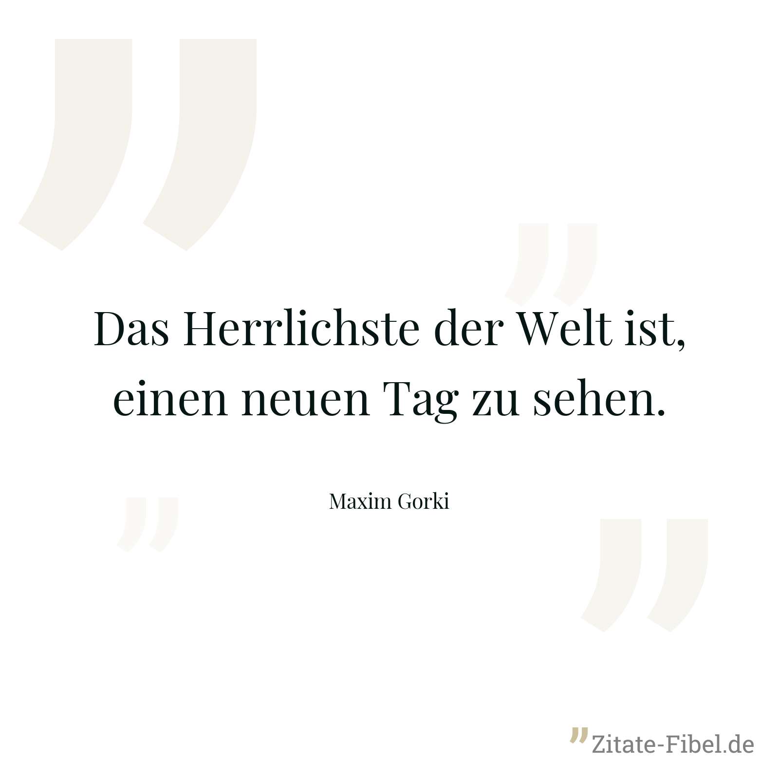 Das Herrlichste der Welt ist, einen neuen Tag zu sehen. - Maxim Gorki