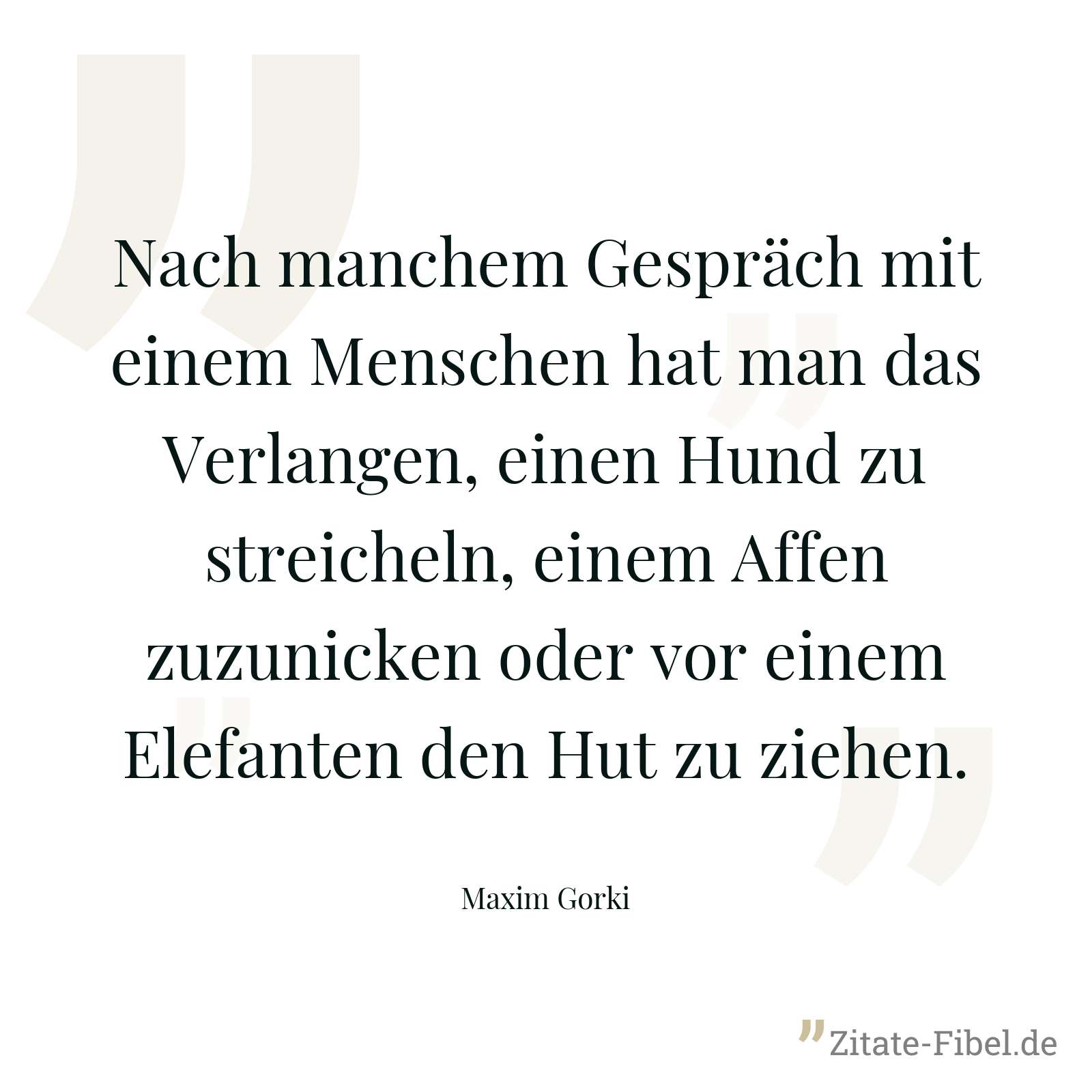 Nach manchem Gespräch mit einem Menschen hat man das Verlangen, einen Hund zu streicheln, einem Affen zuzunicken oder vor einem Elefanten den Hut zu ziehen. - Maxim Gorki