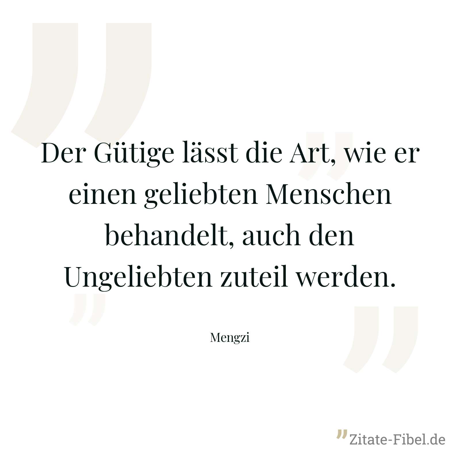 Der Gütige lässt die Art, wie er einen geliebten Menschen behandelt, auch den Ungeliebten zuteil werden. - Mengzi