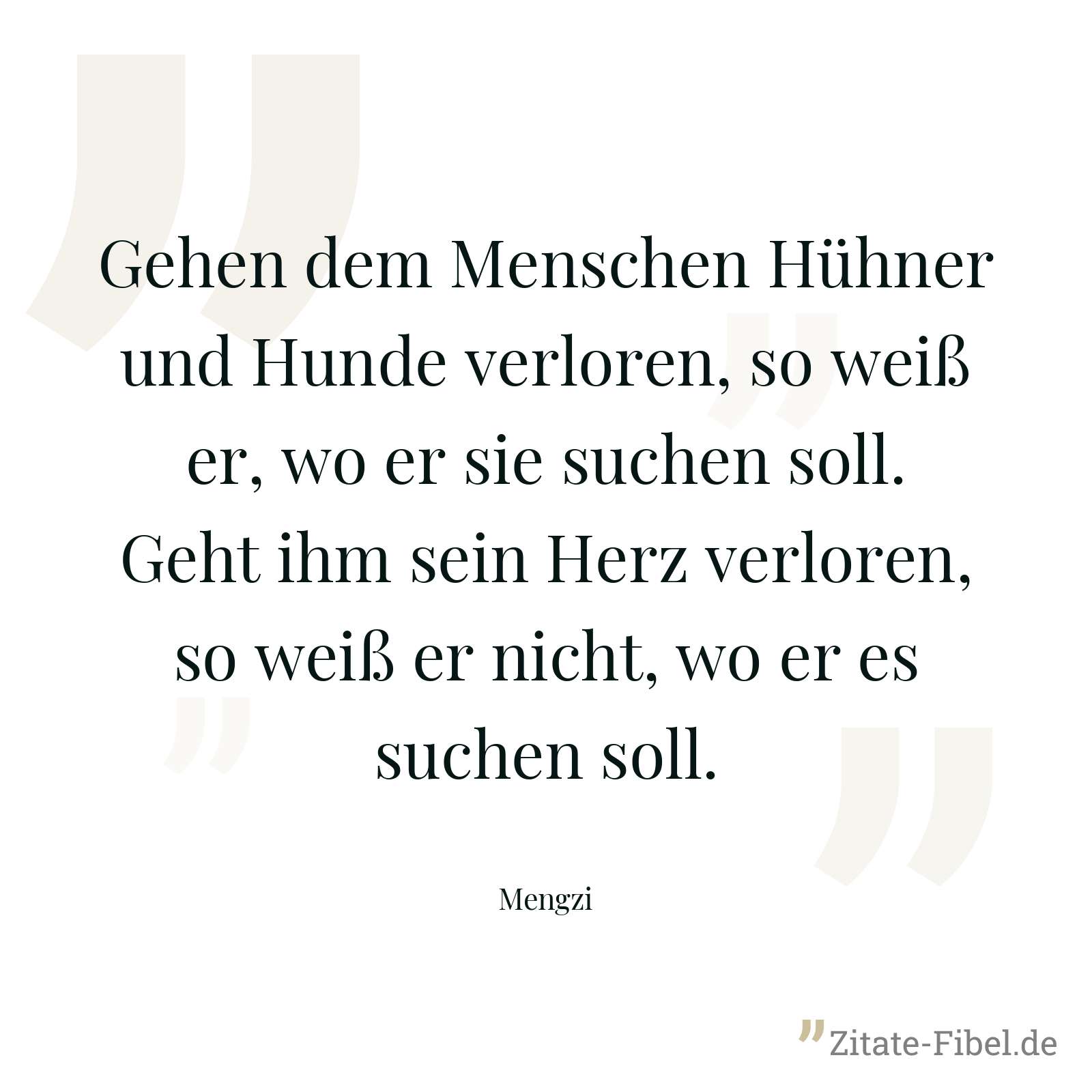 Gehen dem Menschen Hühner und Hunde verloren, so weiß er, wo er sie suchen soll. Geht ihm sein Herz verloren, so weiß er nicht, wo er es suchen soll. - Mengzi