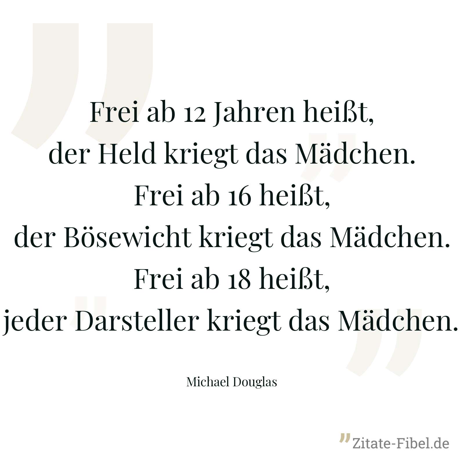 Frei ab 12 Jahren heißt, der Held kriegt das Mädchen. Frei ab 16 heißt, der Bösewicht kriegt das Mädchen. Frei ab 18 heißt, jeder Darsteller kriegt das Mädchen. - Michael Douglas