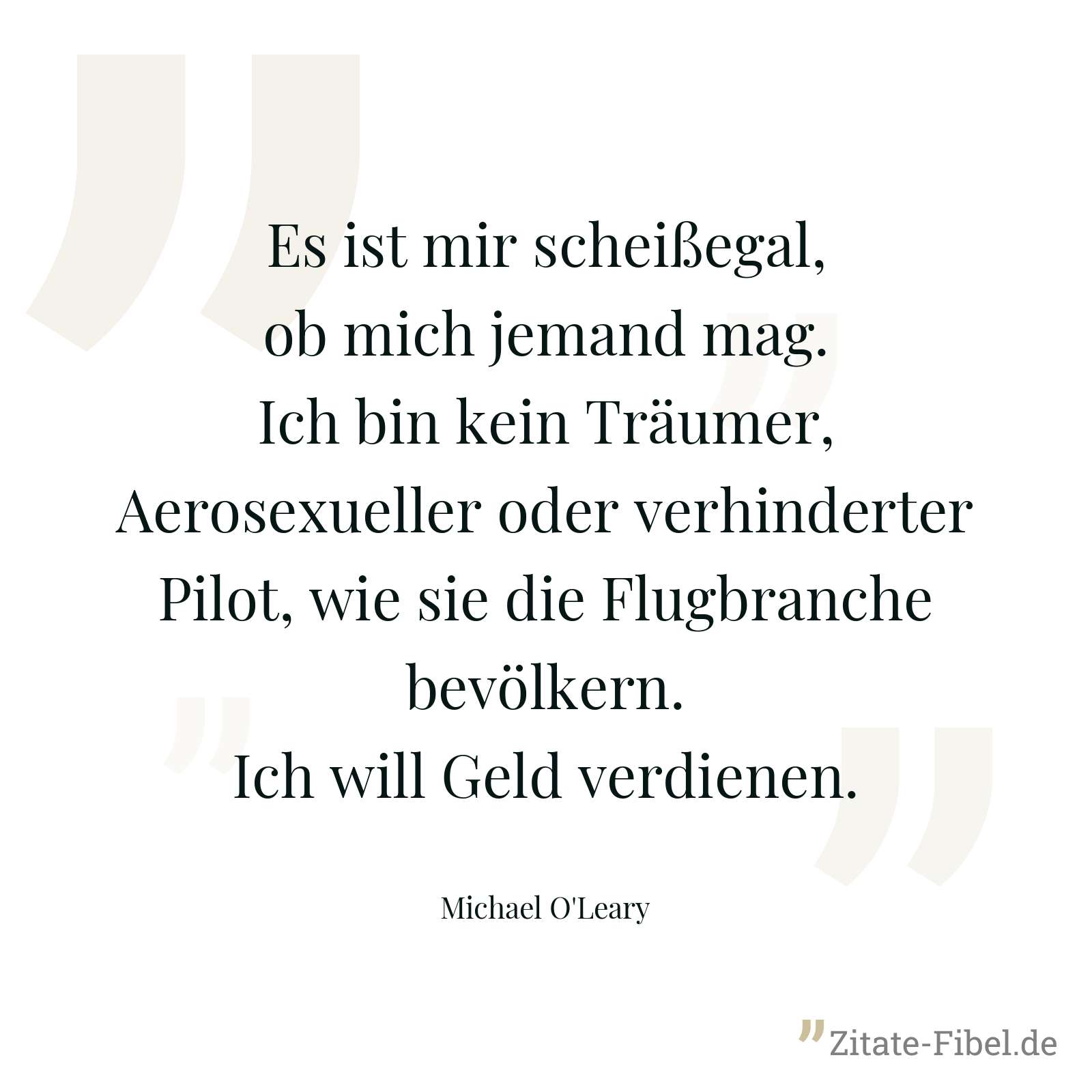 Es ist mir scheißegal, ob mich jemand mag. Ich bin kein Träumer, Aerosexueller oder verhinderter Pilot, wie sie die Flugbranche bevölkern. Ich will Geld verdienen. - Michael O'Leary