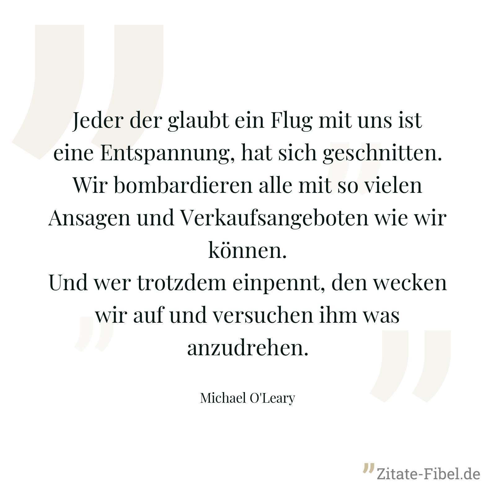 Jeder der glaubt ein Flug mit uns ist eine Entspannung, hat sich geschnitten. Wir bombardieren alle mit so vielen Ansagen und Verkaufsangeboten wie wir können. Und wer trotzdem einpennt, den wecken wir auf und versuchen ihm was anzudrehen. - Michael O'Leary