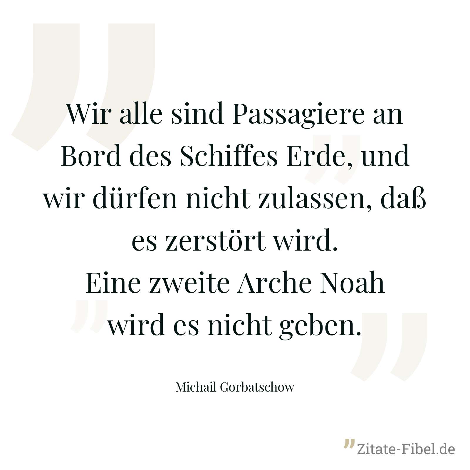 Wir alle sind Passagiere an Bord des Schiffes Erde, und wir dürfen nicht zulassen, daß es zerstört wird. Eine zweite Arche Noah wird es nicht geben. - Michail Gorbatschow