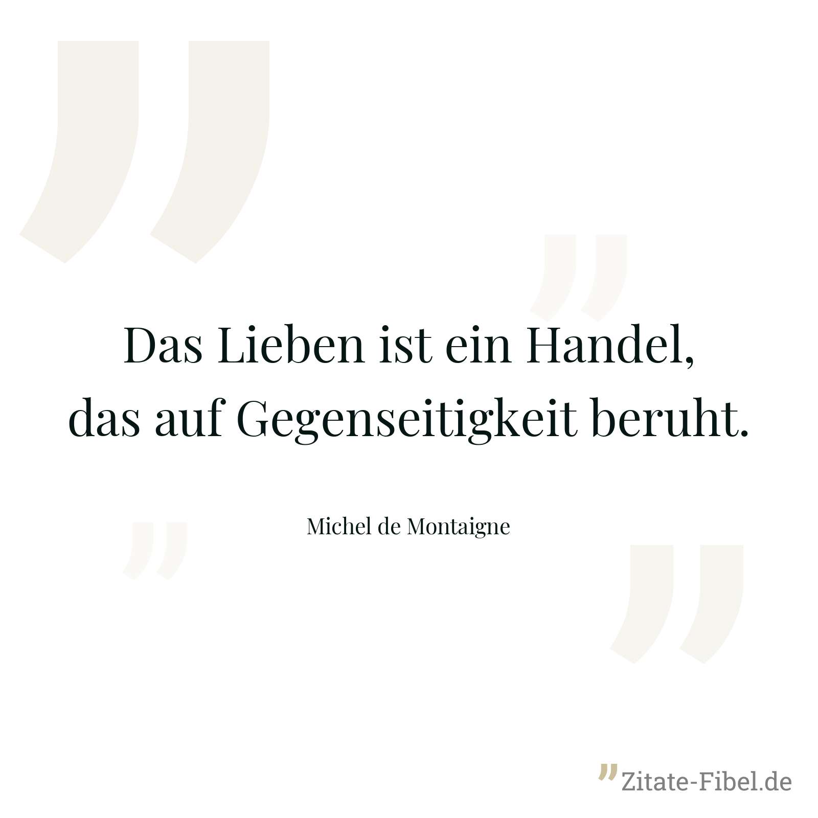 Das Lieben ist ein Handel, das auf Gegenseitigkeit beruht. - Michel de Montaigne