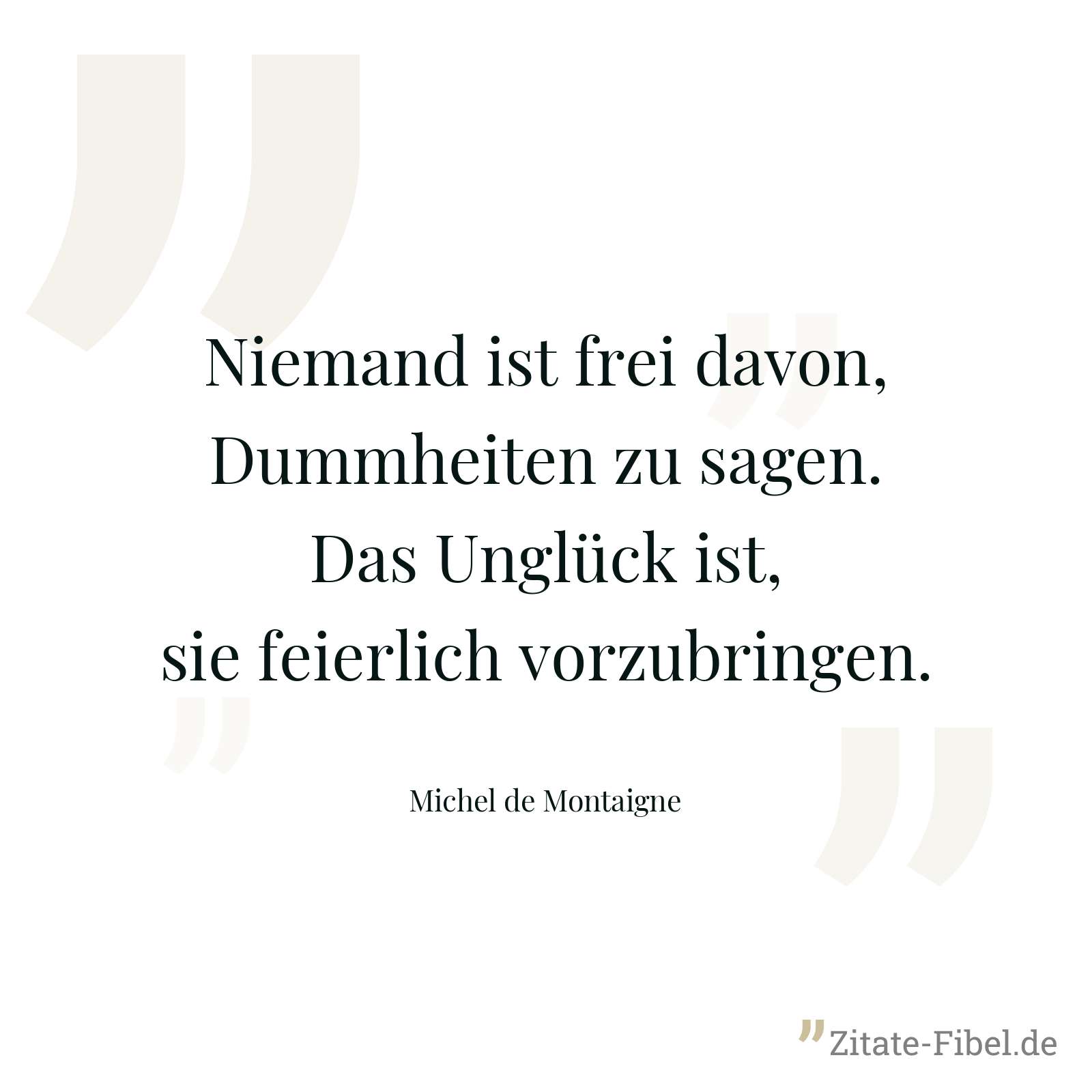 Niemand ist frei davon, Dummheiten zu sagen. Das Unglück ist, sie feierlich vorzubringen. - Michel de Montaigne