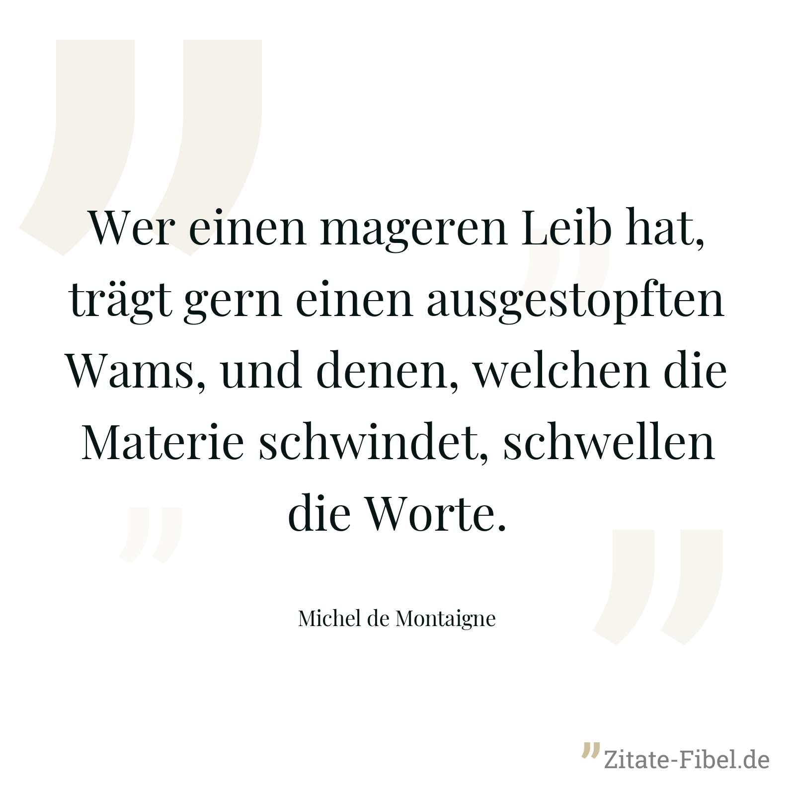 Wer einen mageren Leib hat, trägt gern einen ausgestopften Wams, und denen, welchen die Materie schwindet, schwellen die Worte. - Michel de Montaigne