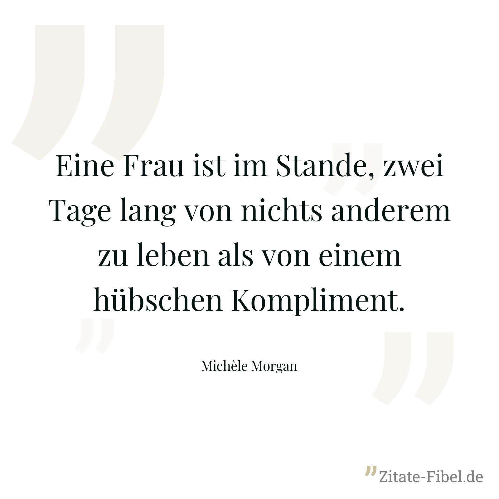 Eine Frau ist im Stande, zwei Tage lang von nichts anderem zu leben als von einem hübschen Kompliment. - Michèle Morgan