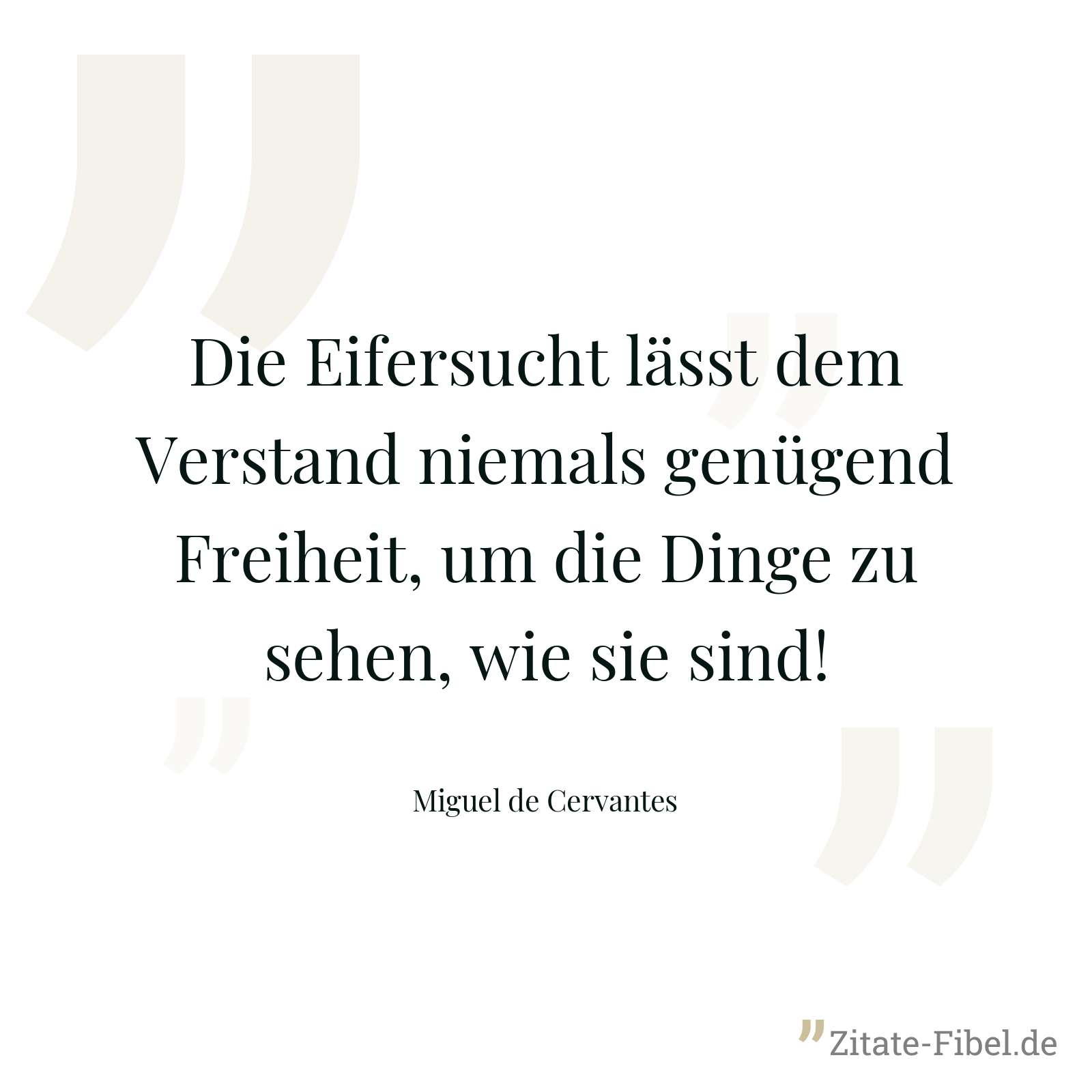 Die Eifersucht lässt dem Verstand niemals genügend Freiheit, um die Dinge zu sehen, wie sie sind! - Miguel de Cervantes
