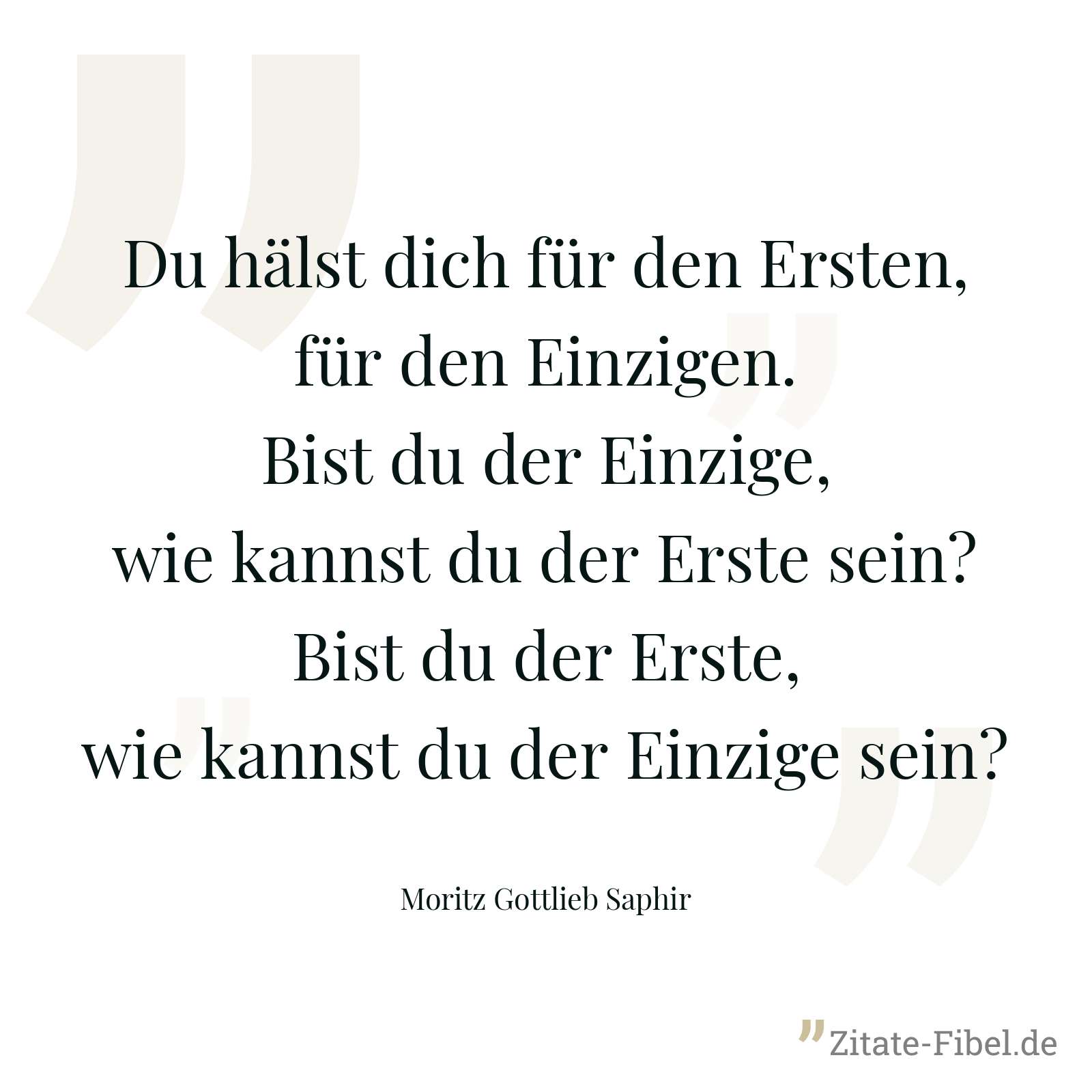 Du hälst dich für den Ersten, für den Einzigen. Bist du der Einzige, wie kannst du der Erste sein? Bist du der Erste, wie kannst du der Einzige sein? - Moritz Gottlieb Saphir