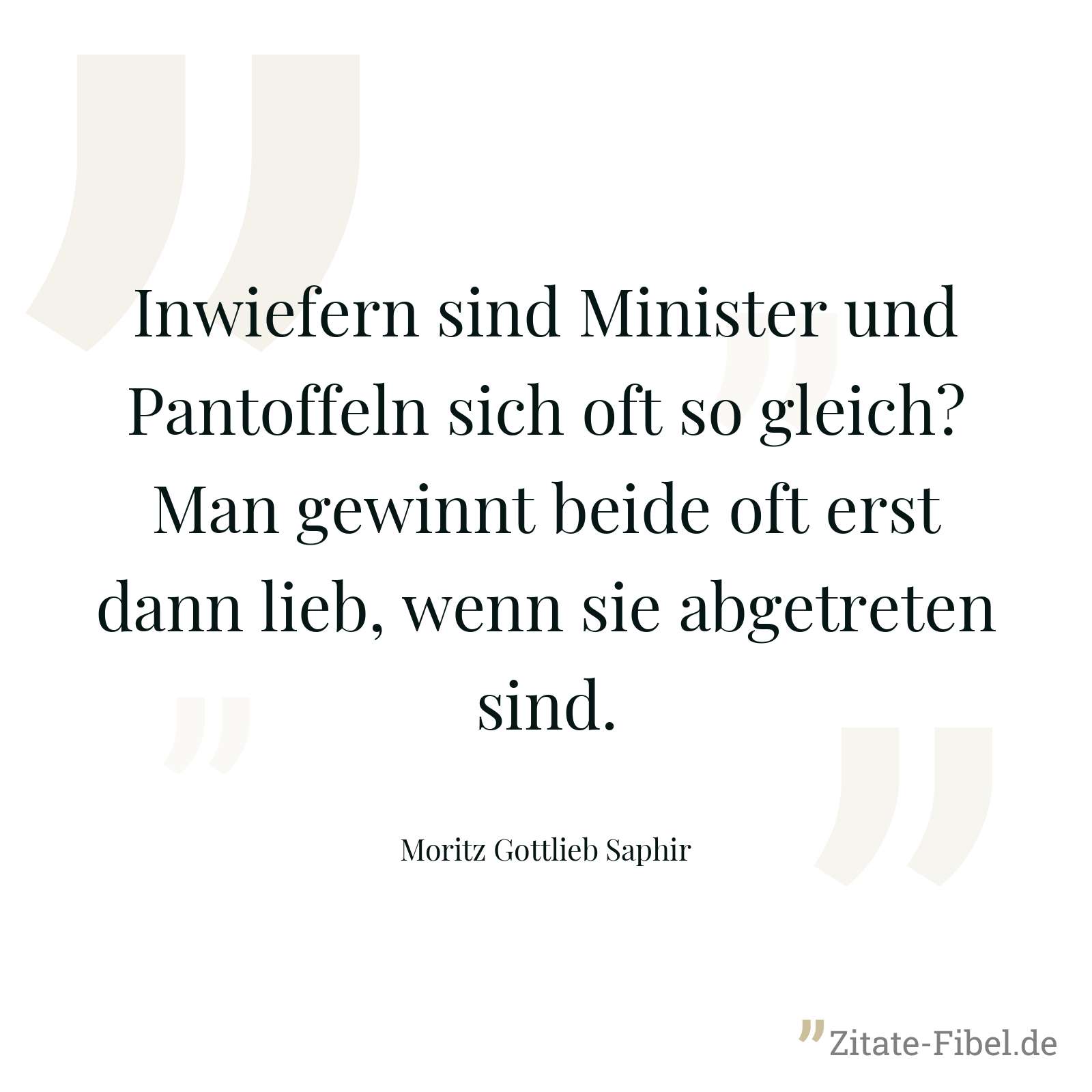 Inwiefern sind Minister und Pantoffeln sich oft so gleich? Man gewinnt beide oft erst dann lieb, wenn sie abgetreten sind. - Moritz Gottlieb Saphir