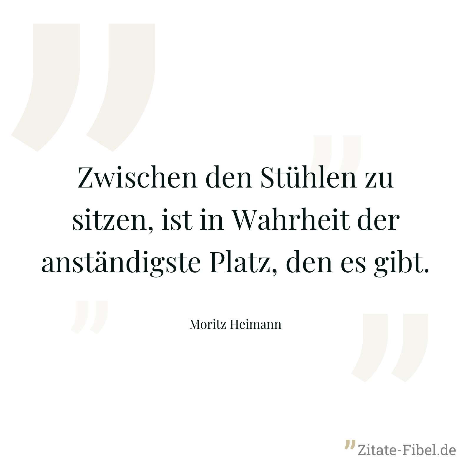 Zwischen den Stühlen zu sitzen, ist in Wahrheit der anständigste Platz, den es gibt. - Moritz Heimann
