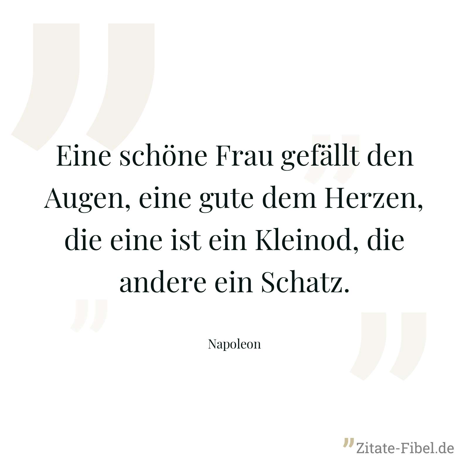 Eine schöne Frau gefällt den Augen, eine gute dem Herzen, die eine ist ein Kleinod, die andere ein Schatz. - Napoleon