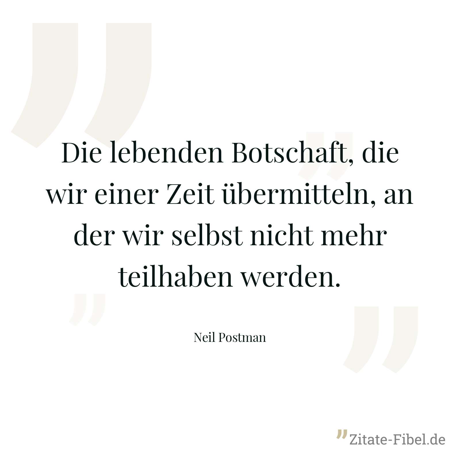 Die lebenden Botschaft, die wir einer Zeit übermitteln, an der wir selbst nicht mehr teilhaben werden. - Neil Postman