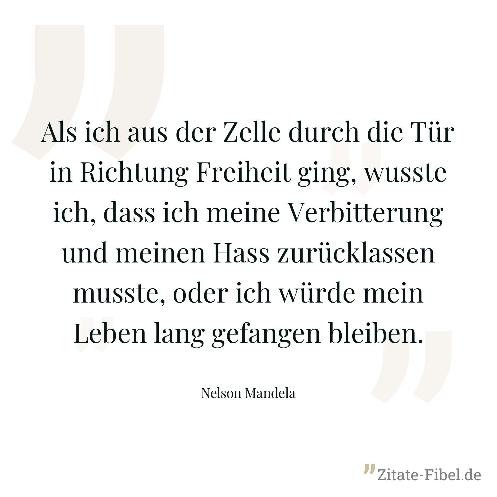 Als ich aus der Zelle durch die Tür in Richtung Freiheit ging, wusste ich, dass ich meine Verbitterung und meinen Hass zurücklassen musste, oder ich würde mein Leben lang gefangen bleiben. - Nelson Mandela