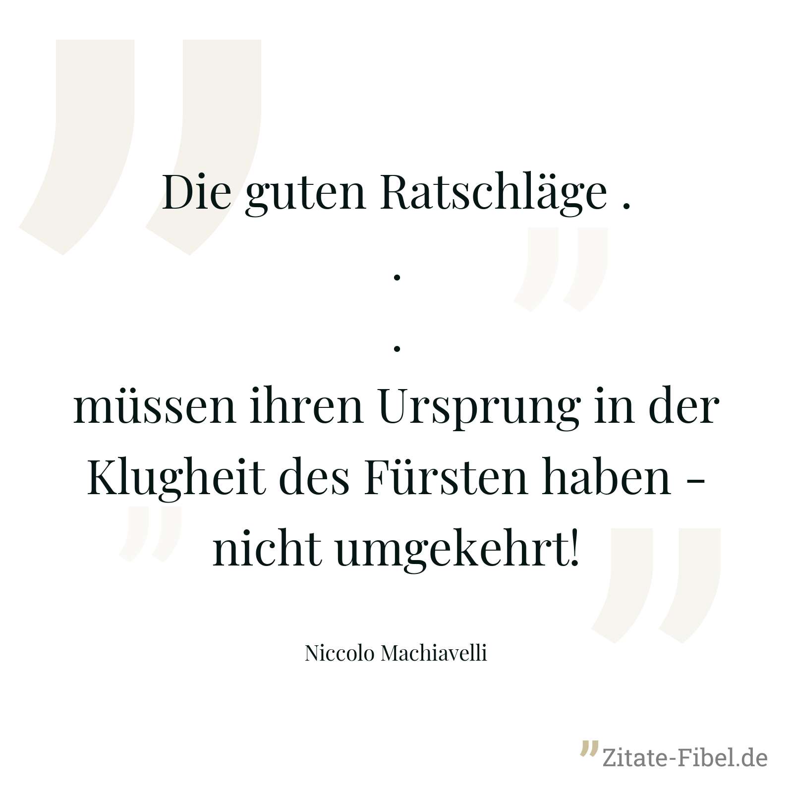 Die guten Ratschläge ... müssen ihren Ursprung in der Klugheit des Fürsten haben - nicht umgekehrt! - Niccolo Machiavelli