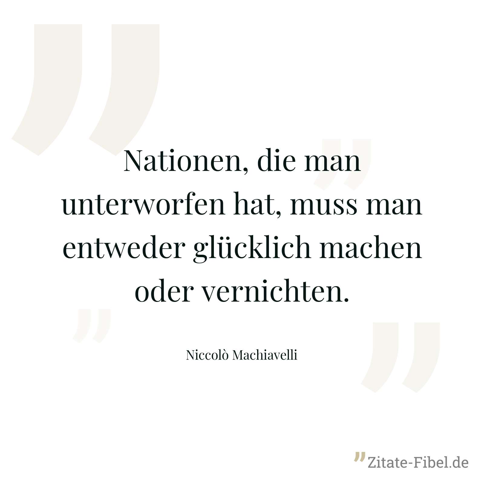 Nationen, die man unterworfen hat, muss man entweder glücklich machen oder vernichten. - Niccolò Machiavelli