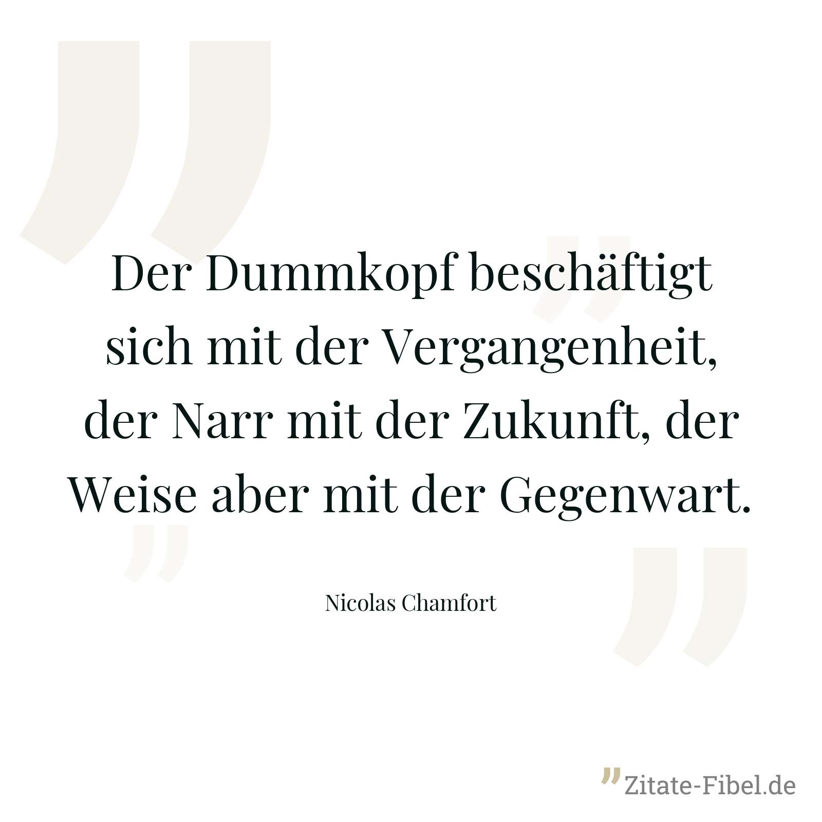 Der Dummkopf beschäftigt sich mit der Vergangenheit, der Narr mit der Zukunft, der Weise aber mit der Gegenwart. - Nicolas Chamfort