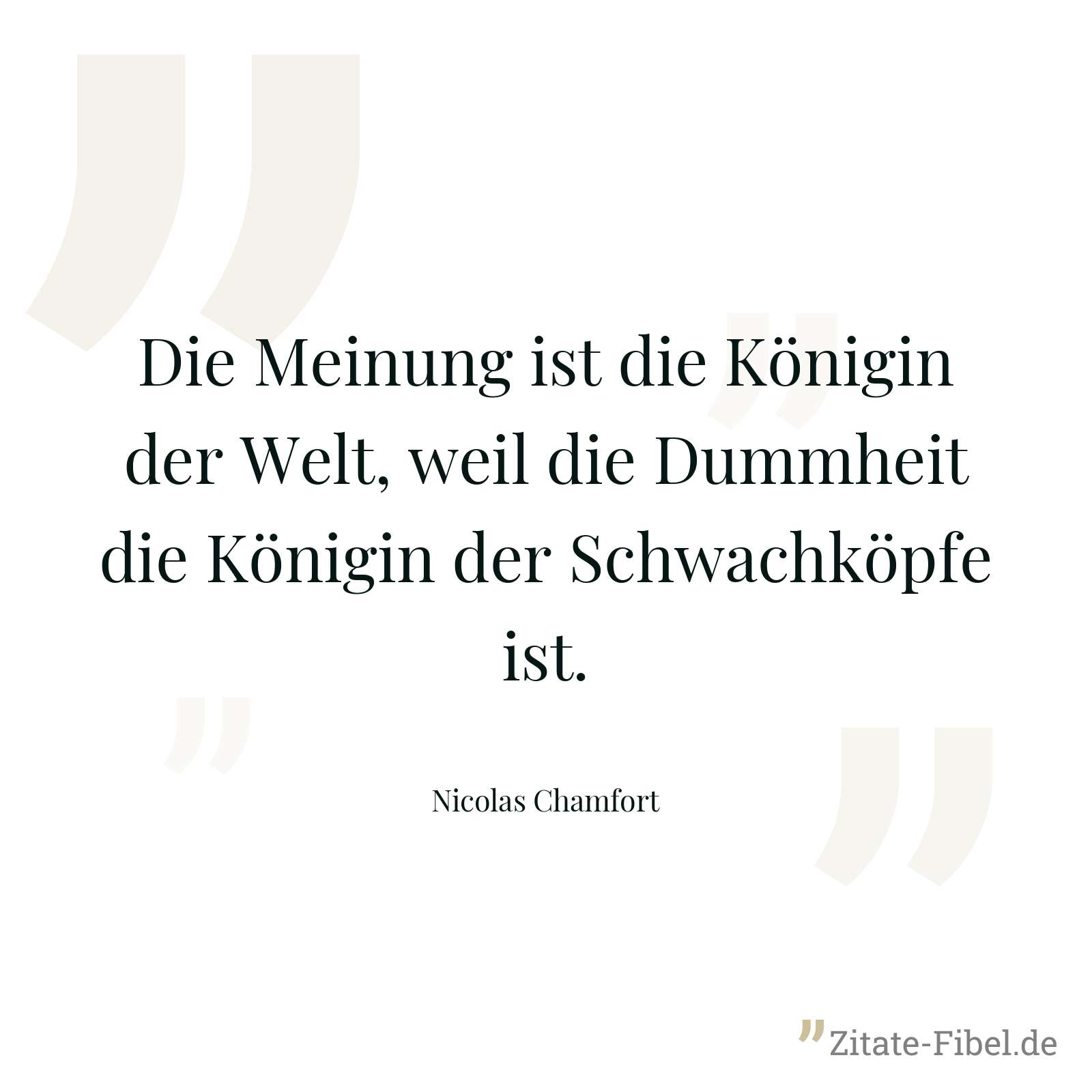 Die Meinung ist die Königin der Welt, weil die Dummheit die Königin der Schwachköpfe ist. - Nicolas Chamfort