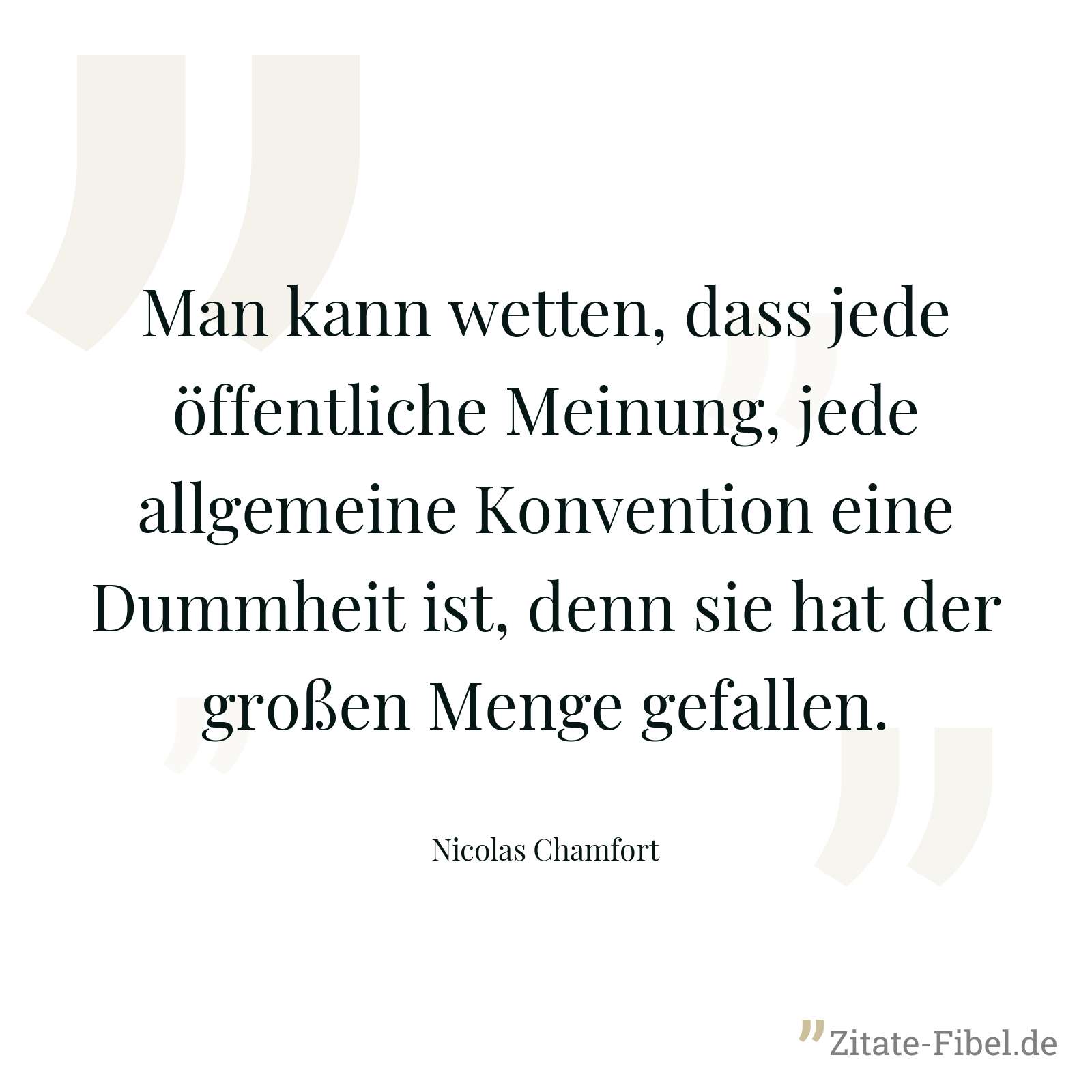 Man kann wetten, dass jede öffentliche Meinung, jede allgemeine Konvention eine Dummheit ist, denn sie hat der großen Menge gefallen. - Nicolas Chamfort
