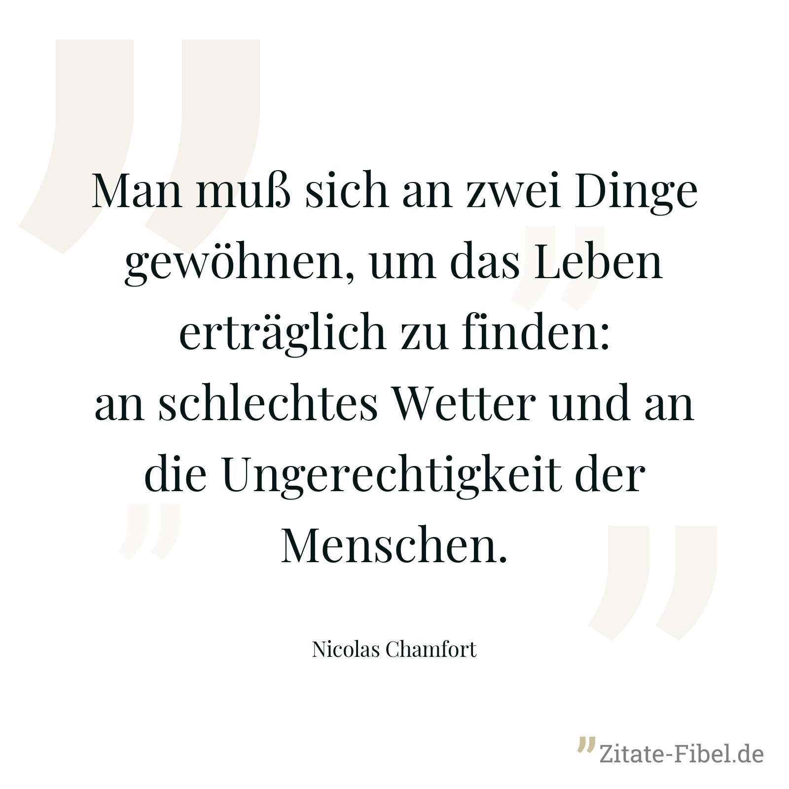 Man muß sich an zwei Dinge gewöhnen, um das Leben erträglich zu finden: an schlechtes Wetter und an die Ungerechtigkeit der Menschen. - Nicolas Chamfort