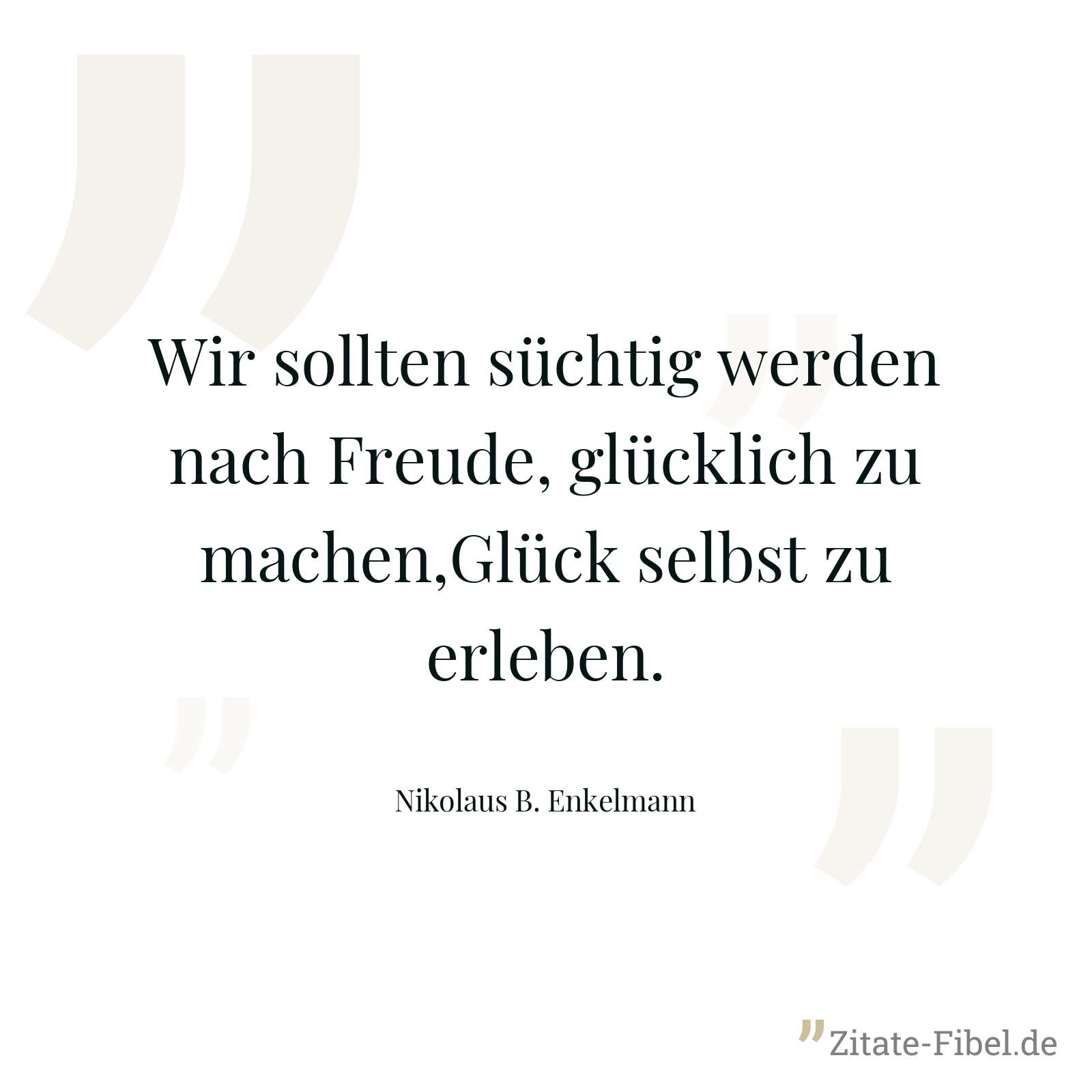 Wir sollten süchtig werden nach Freude, glücklich zu machen,Glück selbst zu erleben. - Nikolaus B. Enkelmann