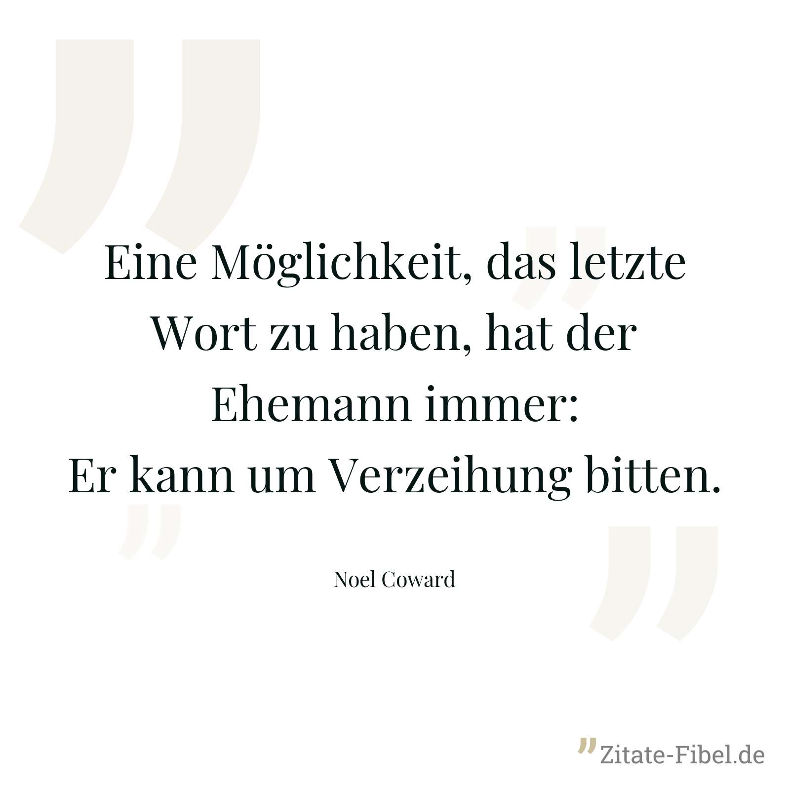 Eine Möglichkeit, das letzte Wort zu haben, hat der Ehemann immer: Er kann um Verzeihung bitten. - Noel Coward