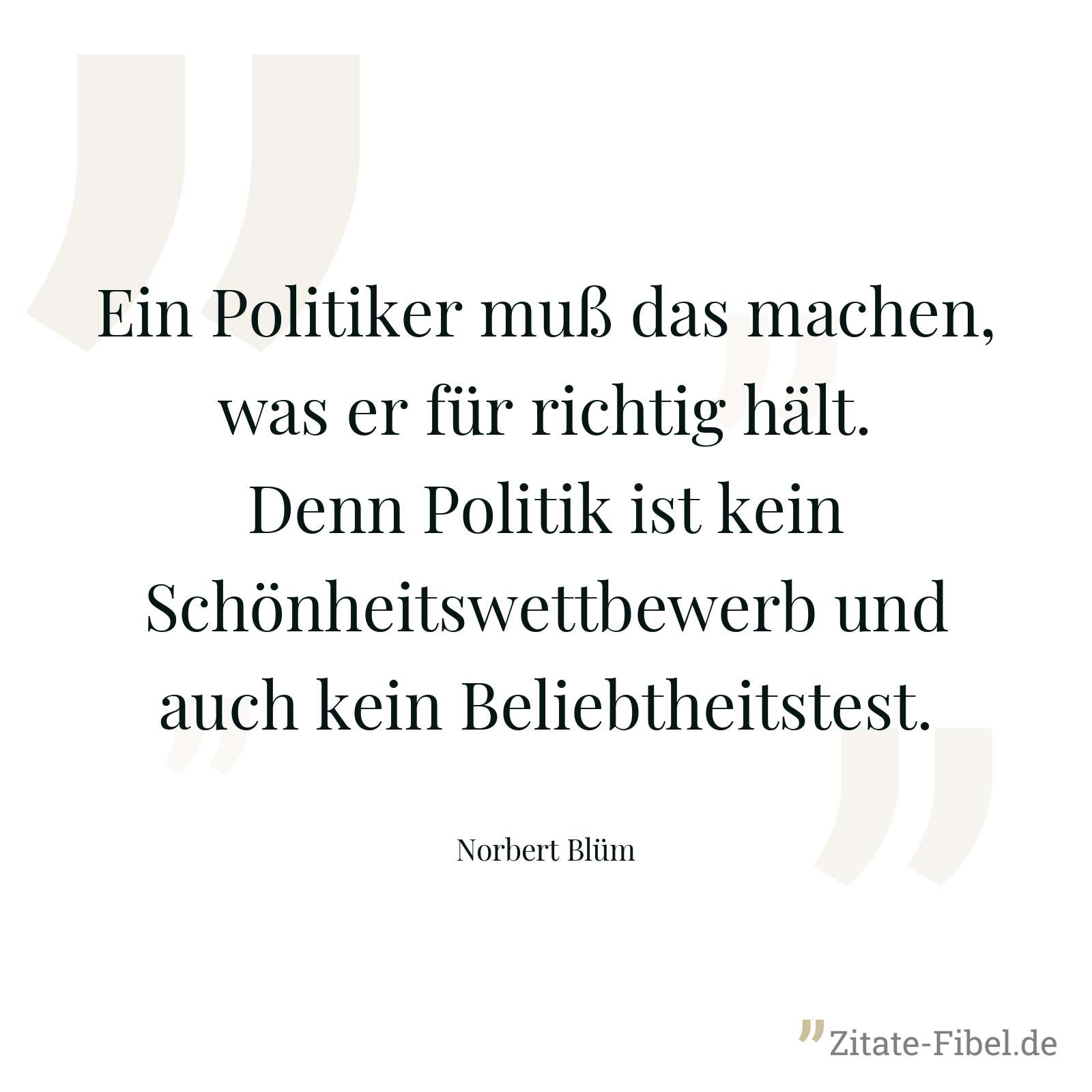 Ein Politiker muß das machen, was er für richtig hält. Denn Politik ist kein Schönheitswettbewerb und auch kein Beliebtheitstest. - Norbert Blüm