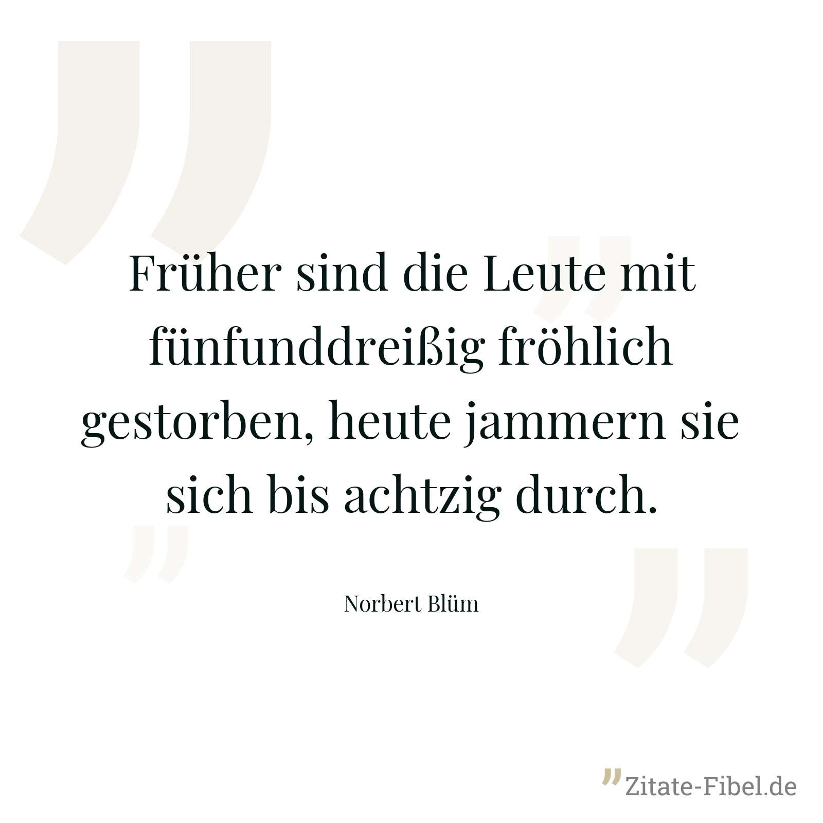 Früher sind die Leute mit fünfunddreißig fröhlich gestorben, heute jammern sie sich bis achtzig durch. - Norbert Blüm